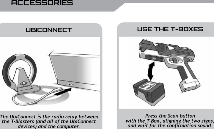 UBISOFT10 RMore information at www.battle-tag.comUSE THE T-BOXESUBICONNECTPress the Scan button with the T-Box, aligning the two signs, and wait for the conrmation sound.The UbiConnect is the radio relay between the T-Blasters (and all of the UbiConnect devices) and the computer.ACCESSORIES