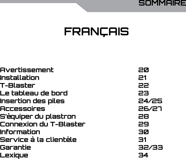 UBISOFTFRAN&ccedil;AISPlus d&rsquo;informations sur www.battle-tag.com 19FRAN&ccedil;AISSOMMAIRE2021222324/2526/272829303132/3334AvertissementInstallationT-BlasterLe tableau de bordInsertion des pilesAccessoiresS&rsquo;&eacute;quiper du plastronConnexion du T-BlasterInformationService &agrave; la client&egrave;leGarantieLexique