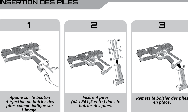24 UBISOFT RPlus d&rsquo;informations sur www.battle-tag.comINSERTION DES PILESAppuie sur le bouton d&rsquo;&eacute;jection du boitier des piles comme indiqu&eacute; sur l&rsquo;image.Remets le boitier des piles en place.Ins&egrave;re 4 piles (AA-LR61,5 volts) dans le boitier des piles.1 2 3