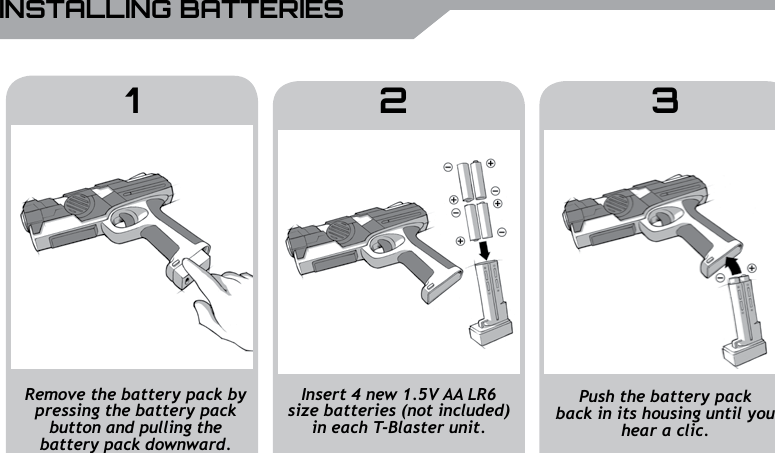 UBISOFT8RMore information at www.battle-tag.comINSTALLING BATTERIESRemove the battery pack by pressing the battery pack button and pulling the battery pack downward.Push the battery pack back in its housing until you hear a clic.Insert 4 new 1.5V AA LR6 size batteries (not included) in each T-Blaster unit.1 2 3