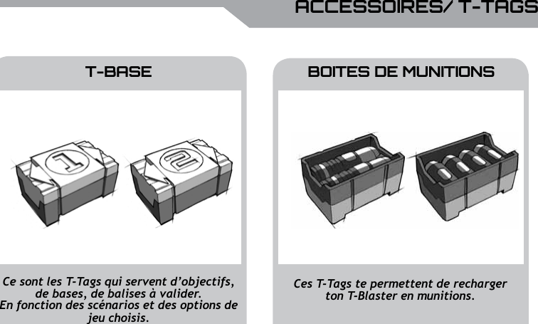 UBISOFTFRAN&ccedil;AISPlus d&rsquo;informations sur www.battle-tag.com 27ACCESSOIRES/ T-TAGST-BASECes T-Tags te permettent de recharger ton T-Blaster en munitions.Ce sont les T-Tags qui servent d&rsquo;objectifs, de bases, de balises &agrave; valider. En fonction des sc&eacute;narios et des options de jeu choisis.BOITES DE MUNITIONS