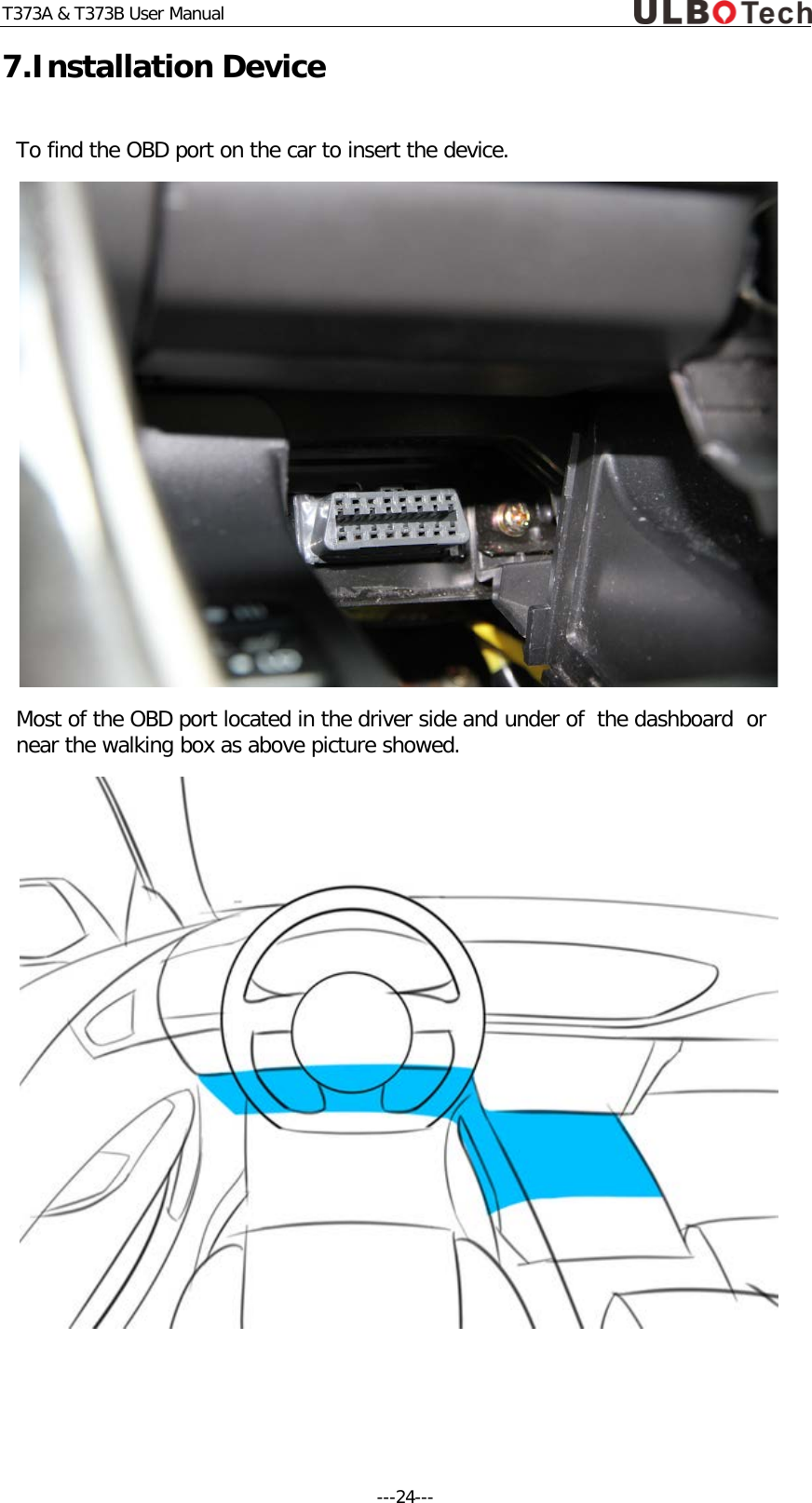 T373A &amp; T373B User Manual 7.Installation Device To find the OBD port on the car to insert the device.   Most of the OBD port located in the driver side and under of  the dashboard  or near the walking box as above picture showed.      ---24---  
