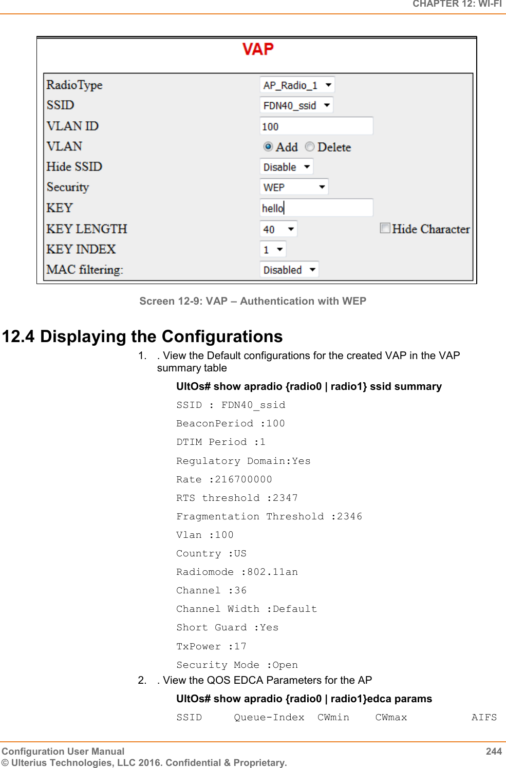   CHAPTER 12: WI-FI Configuration User Manual  244 © Ulterius Technologies, LLC 2016. Confidential &amp; Proprietary.  Screen 12-9: VAP – Authentication with WEP 12.4 Displaying the Configurations 1.  . View the Default configurations for the created VAP in the VAP summary table  UltOs# show apradio {radio0 | radio1} ssid summary SSID : FDN40_ssid BeaconPeriod :100 DTIM Period :1 Regulatory Domain:Yes Rate :216700000 RTS threshold :2347 Fragmentation Threshold :2346 Vlan :100 Country :US Radiomode :802.11an Channel :36 Channel Width :Default Short Guard :Yes TxPower :17 Security Mode :Open 2.  . View the QOS EDCA Parameters for the AP UltOs# show apradio {radio0 | radio1}edca params SSID     Queue-Index  CWmin    CWmax          AIFS 