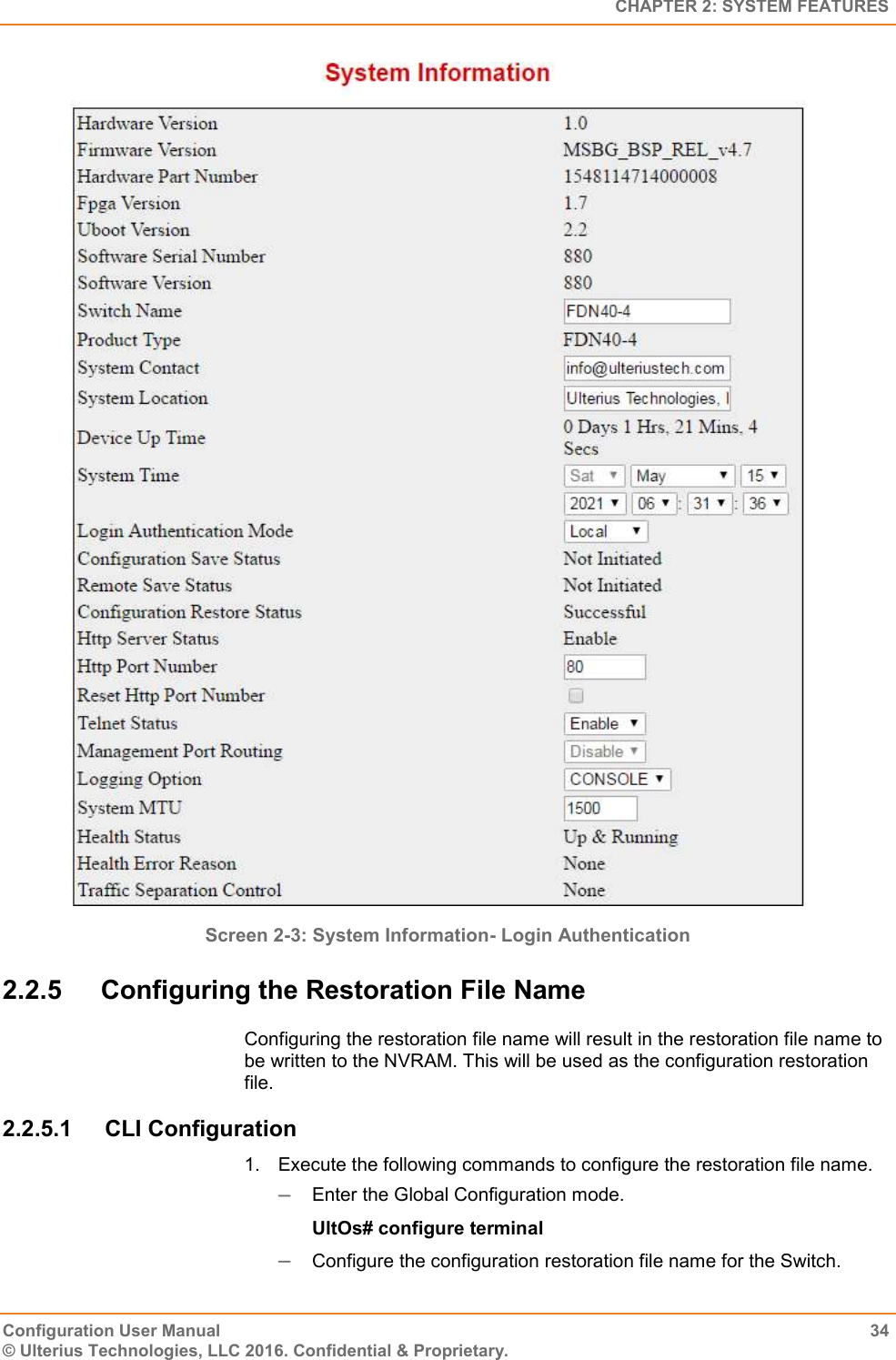   CHAPTER 2: SYSTEM FEATURES Configuration User Manual  34 © Ulterius Technologies, LLC 2016. Confidential &amp; Proprietary.  Screen 2-3: System Information- Login Authentication  2.2.5  Configuring the Restoration File Name Configuring the restoration file name will result in the restoration file name to be written to the NVRAM. This will be used as the configuration restoration file. 2.2.5.1  CLI Configuration 1.  Execute the following commands to configure the restoration file name.  Enter the Global Configuration mode. UltOs# configure terminal  Configure the configuration restoration file name for the Switch. 