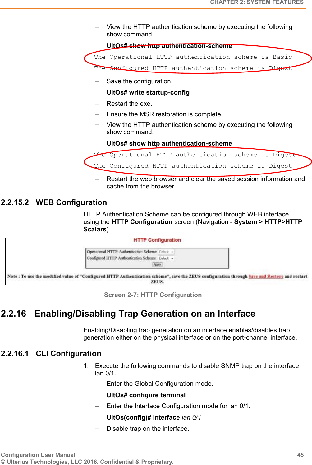   CHAPTER 2: SYSTEM FEATURES Configuration User Manual  45 © Ulterius Technologies, LLC 2016. Confidential &amp; Proprietary.  View the HTTP authentication scheme by executing the following show command. UltOs# show http authentication-scheme The Operational HTTP authentication scheme is Basic The Configured HTTP authentication scheme is Digest  Save the configuration. UltOs# write startup-config  Restart the exe.  Ensure the MSR restoration is complete.  View the HTTP authentication scheme by executing the following show command. UltOs# show http authentication-scheme The Operational HTTP authentication scheme is Digest The Configured HTTP authentication scheme is Digest  Restart the web browser and clear the saved session information and cache from the browser. 2.2.15.2  WEB Configuration HTTP Authentication Scheme can be configured through WEB interface using the HTTP Configuration screen (Navigation - System &gt; HTTP&gt;HTTP Scalars)  Screen 2-7: HTTP Configuration  2.2.16  Enabling/Disabling Trap Generation on an Interface Enabling/Disabling trap generation on an interface enables/disables trap generation either on the physical interface or on the port-channel interface. 2.2.16.1  CLI Configuration 1.  Execute the following commands to disable SNMP trap on the interface lan 0/1.  Enter the Global Configuration mode. UltOs# configure terminal  Enter the Interface Configuration mode for lan 0/1. UltOs(config)# interface lan 0/1  Disable trap on the interface. 