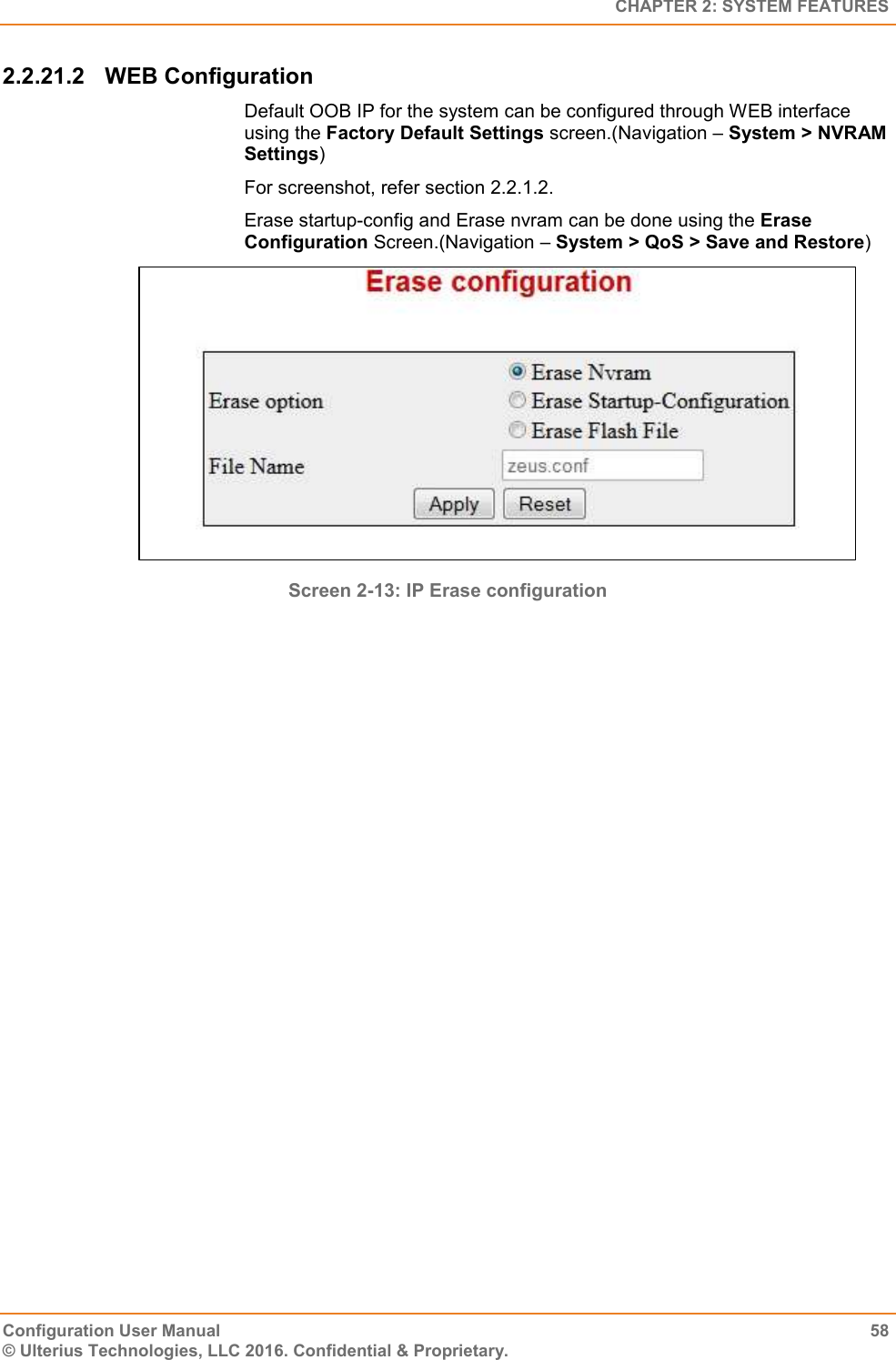   CHAPTER 2: SYSTEM FEATURES Configuration User Manual  58 © Ulterius Technologies, LLC 2016. Confidential &amp; Proprietary. 2.2.21.2  WEB Configuration Default OOB IP for the system can be configured through WEB interface using the Factory Default Settings screen.(Navigation – System &gt; NVRAM Settings) For screenshot, refer section 2.2.1.2. Erase startup-config and Erase nvram can be done using the Erase Configuration Screen.(Navigation – System &gt; QoS &gt; Save and Restore)  Screen 2-13: IP Erase configuration  