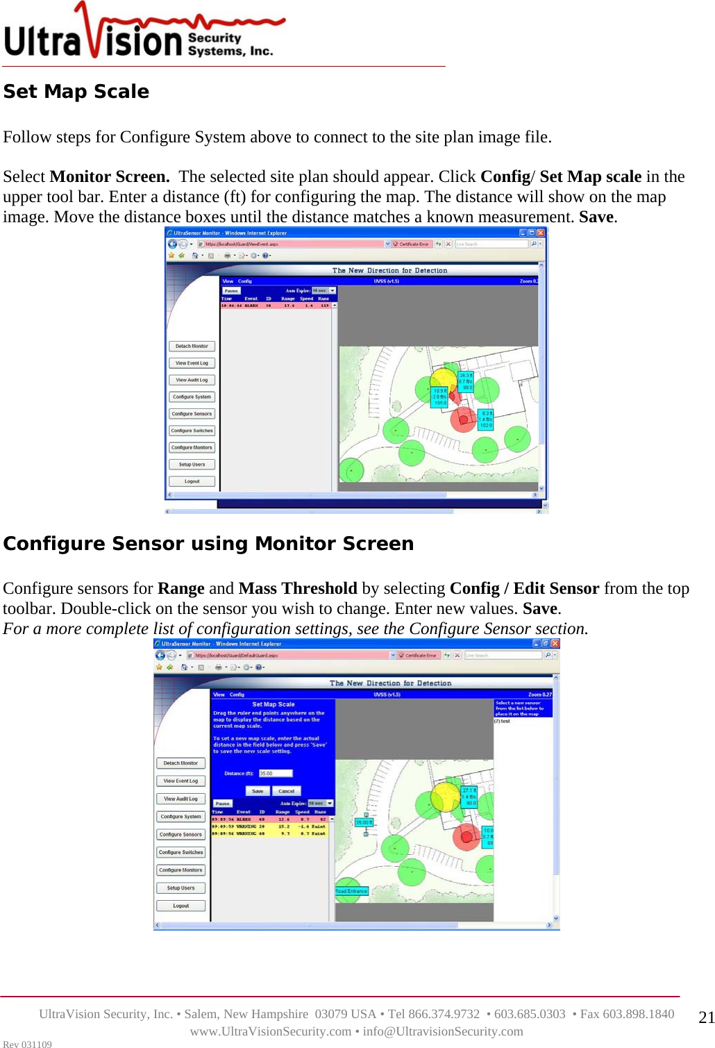    UltraVision Security, Inc. • Salem, New Hampshire  03079 USA • Tel 866.374.9732  • 603.685.0303  • Fax 603.898.1840 www.UltraVisionSecurity.com • info@UltravisionSecurity.com Rev 031109 21Set Map Scale   Follow steps for Configure System above to connect to the site plan image file.   Select Monitor Screen.  The selected site plan should appear. Click Config/ Set Map scale in the upper tool bar. Enter a distance (ft) for configuring the map. The distance will show on the map image. Move the distance boxes until the distance matches a known measurement. Save.   Configure Sensor using Monitor Screen  Configure sensors for Range and Mass Threshold by selecting Config / Edit Sensor from the top toolbar. Double-click on the sensor you wish to change. Enter new values. Save.  For a more complete list of configuration settings, see the Configure Sensor section.     