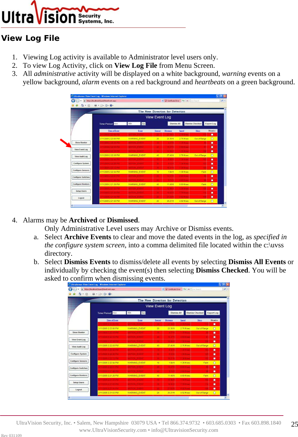    UltraVision Security, Inc. • Salem, New Hampshire  03079 USA • Tel 866.374.9732  • 603.685.0303  • Fax 603.898.1840 www.UltraVisionSecurity.com • info@UltravisionSecurity.com Rev 031109 25View Log File  1. Viewing Log activity is available to Administrator level users only.  2. To view Log Activity, click on View Log File from Menu Screen.    3. All administrative activity will be displayed on a white background, warning events on a yellow background, alarm events on a red background and heartbeats on a green background.      4. Alarms may be Archived or Dismissed. Only Administrative Level users may Archive or Dismiss events. a. Select Archive Events to clear and move the dated events in the log, as specified in the configure system screen, into a comma delimited file located within the c:\uvss directory.  b. Select Dismiss Events to dismiss/delete all events by selecting Dismiss All Events or individually by checking the event(s) then selecting Dismiss Checked. You will be asked to confirm when dismissing events.    