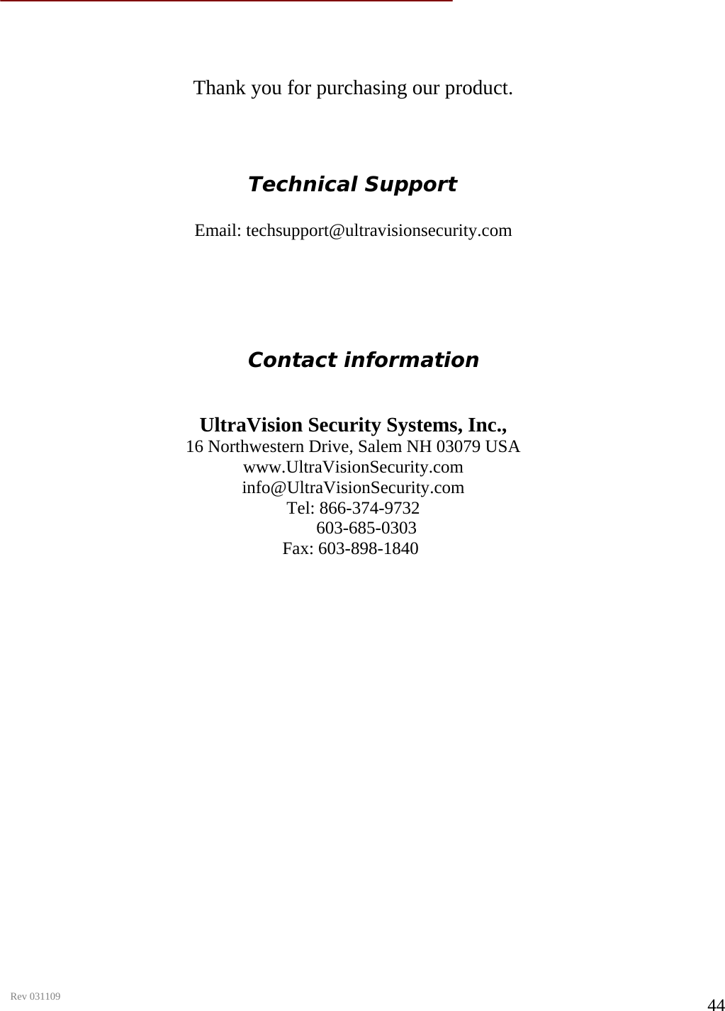      Rev 031109  44    Thank you for purchasing our product.                                      Technical Support  Email: techsupport@ultravisionsecurity.com                                        Contact information   UltraVision Security Systems, Inc., 16 Northwestern Drive, Salem NH 03079 USA www.UltraVisionSecurity.com info@UltraVisionSecurity.com Tel: 866-374-9732       603-685-0303   Fax: 603-898-1840                                                  