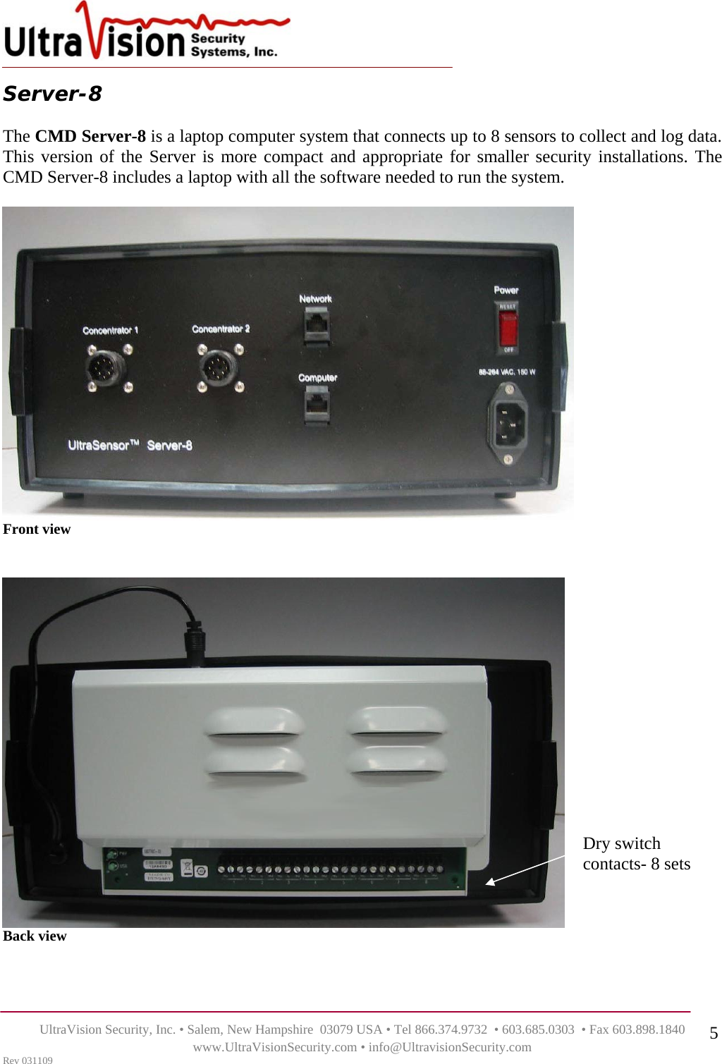    UltraVision Security, Inc. • Salem, New Hampshire  03079 USA • Tel 866.374.9732  • 603.685.0303  • Fax 603.898.1840 www.UltraVisionSecurity.com • info@UltravisionSecurity.com Rev 031109 5Server-8   The CMD Server-8 is a laptop computer system that connects up to 8 sensors to collect and log data. This version of the Server is more compact and appropriate for smaller security installations. The CMD Server-8 includes a laptop with all the software needed to run the system.    Front view     Back view  Dry switch contacts- 8 sets 