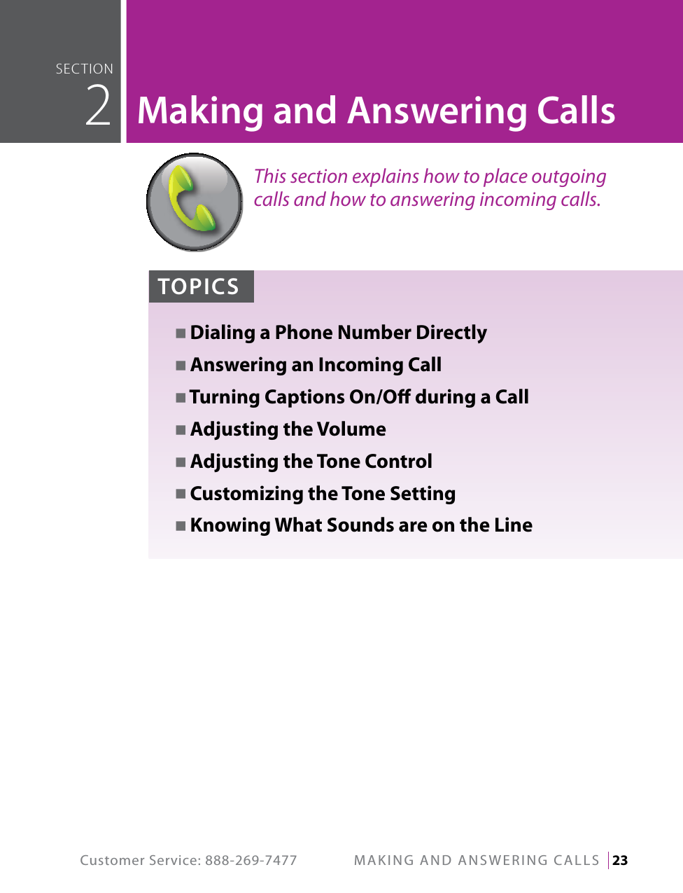 Customer Service: 888-269-7477  MAKINg AND ANSWERINg CALLS   23This section explains how to place outgoing calls and how to answering incoming calls.seCTiOn  2Making and Answering CallsTOPICSN Dialing a Phone Number DirectlyN Answering an Incoming CallN Turning Captions On/O during a CallN Adjusting the VolumeN Adjusting the Tone ControlN Customizing the Tone SettingN Knowing What Sounds are on the Line