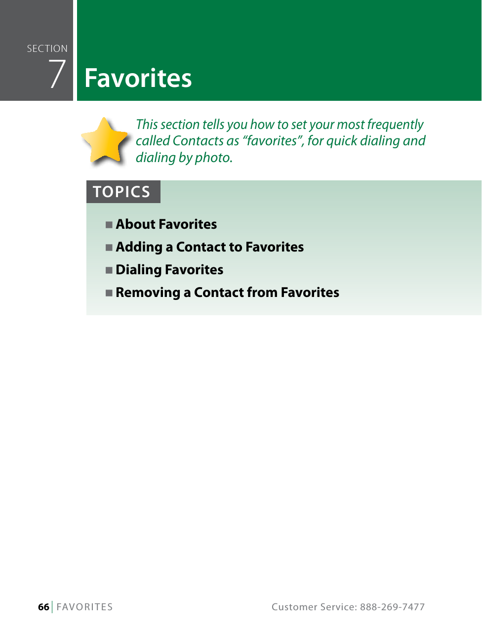 66   FAVORITES  Customer Service: 888-269-7477This section tells you how to set your most frequently called Contacts as “favorites”, for quick dialing and dialing by photo.seCTiOn  7FavoritesTOPICSN About FavoritesN Adding a Contact to FavoritesN Dialing FavoritesN Removing a Contact from Favorites