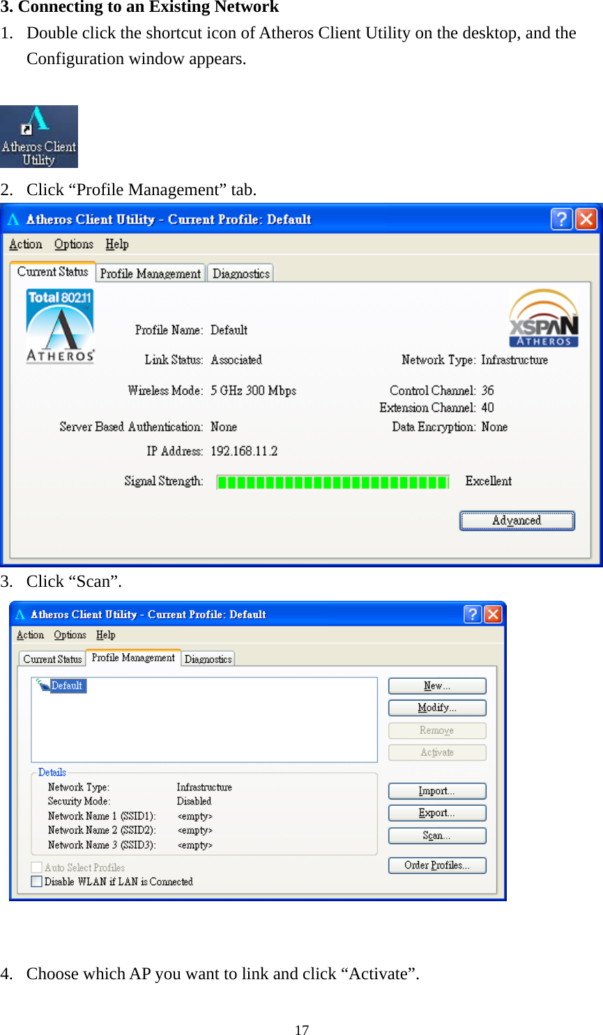  173. Connecting to an Existing Network 1. Double click the shortcut icon of Atheros Client Utility on the desktop, and the Configuration window appears.   2. Click “Profile Management” tab.  3. Click “Scan”.     4. Choose which AP you want to link and click “Activate”. 