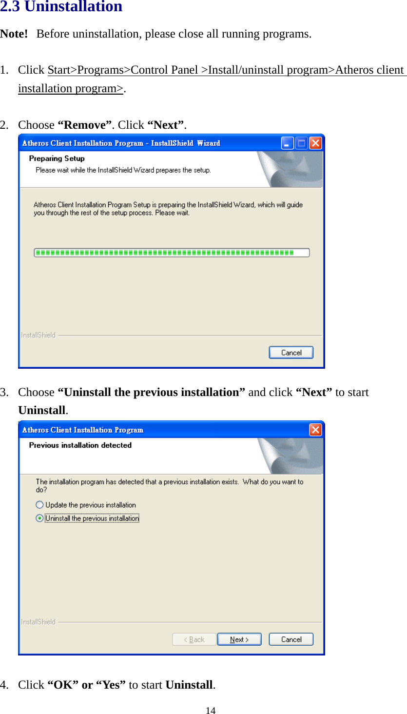  142.3 Uninstallation Note!   Before uninstallation, please close all running programs.  1. Click Start&gt;Programs&gt;Control Panel &gt;Install/uninstall program&gt;Atheros client installation program&gt;.  2. Choose “Remove”. Click “Next”.   3. Choose “Uninstall the previous installation” and click “Next” to start Uninstall.   4. Click “OK” or “Yes” to start Uninstall. 