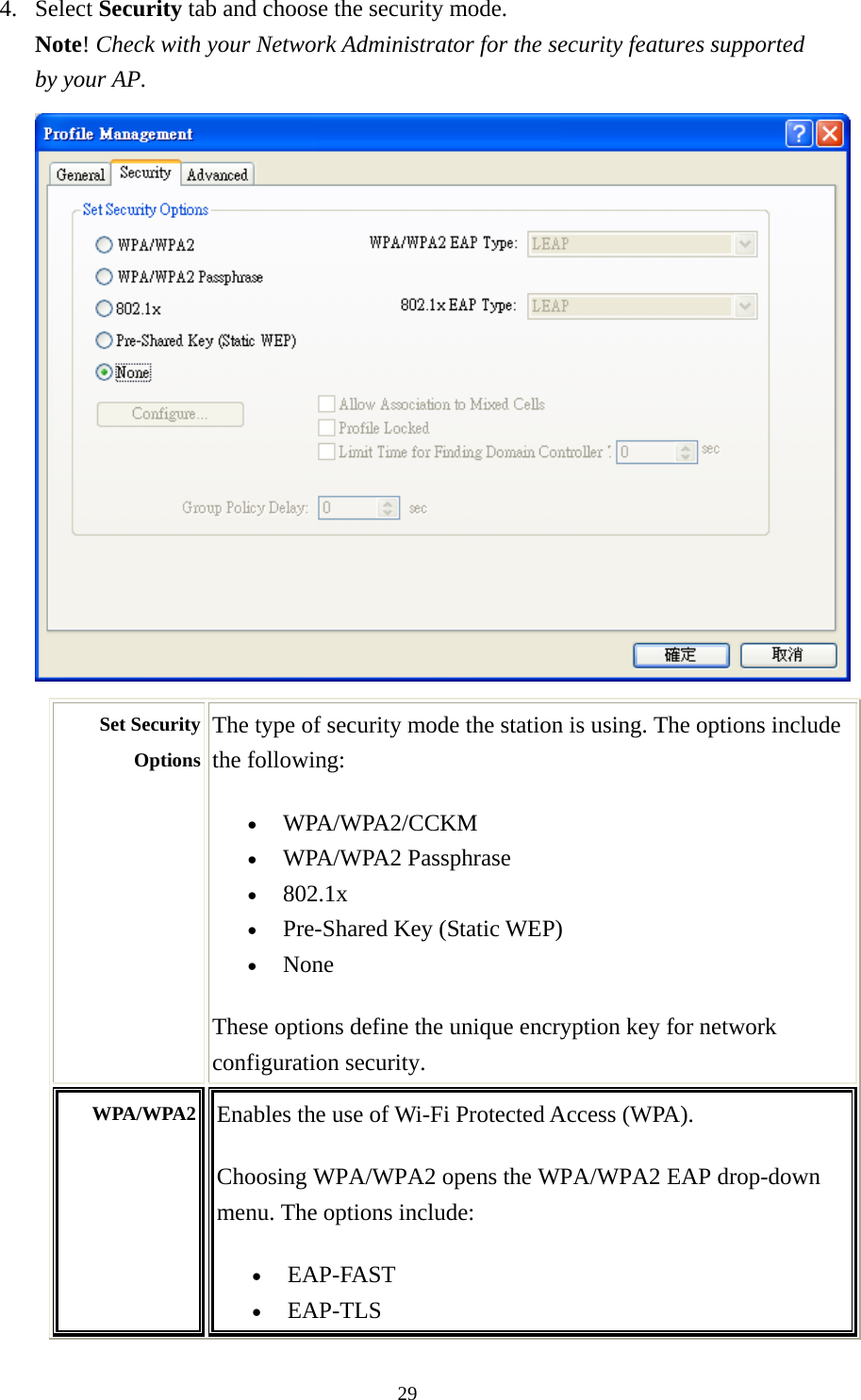  294. Select Security tab and choose the security mode. Note! Check with your Network Administrator for the security features supported by your AP.  Set Security Options The type of security mode the station is using. The options include the following: • WPA/WPA2/CCKM  • WPA/WPA2 Passphrase   • 802.1x  • Pre-Shared Key (Static WEP)   • None  These options define the unique encryption key for network configuration security.   WPA/WPA2 Enables the use of Wi-Fi Protected Access (WPA).    Choosing WPA/WPA2 opens the WPA/WPA2 EAP drop-down menu. The options include: • EAP-FAST  • EAP-TLS  