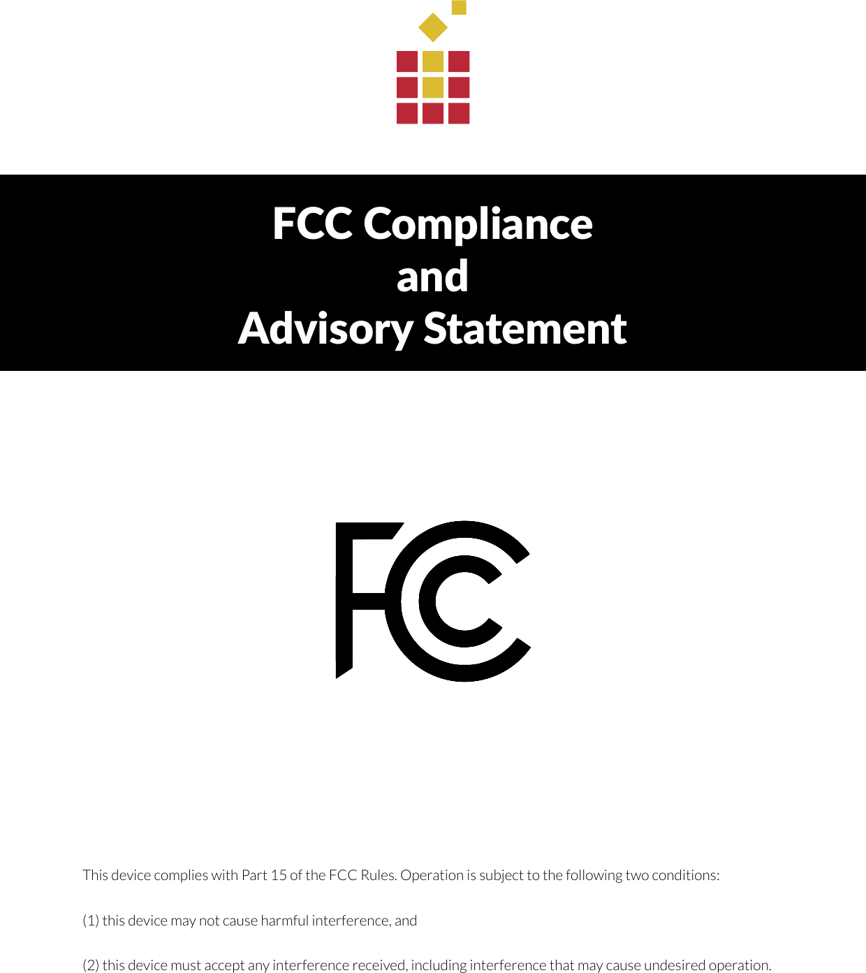 FCC Complianceand Advisory Statement This device complies with Part 15 of the FCC Rules. Operation is subject to the following two conditions:(1) this device may not cause harmful interference, and(2) this device must accept any interference received, including interference that may cause undesired operation.