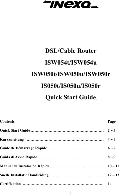  1     DSL/Cable Router ISW054t/ISW054u ISW050t/ISW050u/ISW050r IS050t/IS050u/IS050r Quick Start Guide     Contents       Page  Quick Start Guide ………………………………………………… 2 ~ 3     Kurzanleitung   ……………………………………………………   4 ~ 5     Guide de Démarrage Rapide   ……………………………………  6 ~ 7    Guida di Avvio Rapido …………………………………………… 8 ~ 9   Manual de Instalación Rápida …………………………………… 10 ~ 11  Snelle Installatie Handleiding  …………………………………… 12 ~ 13    Certification  ………………………………………………………  14  