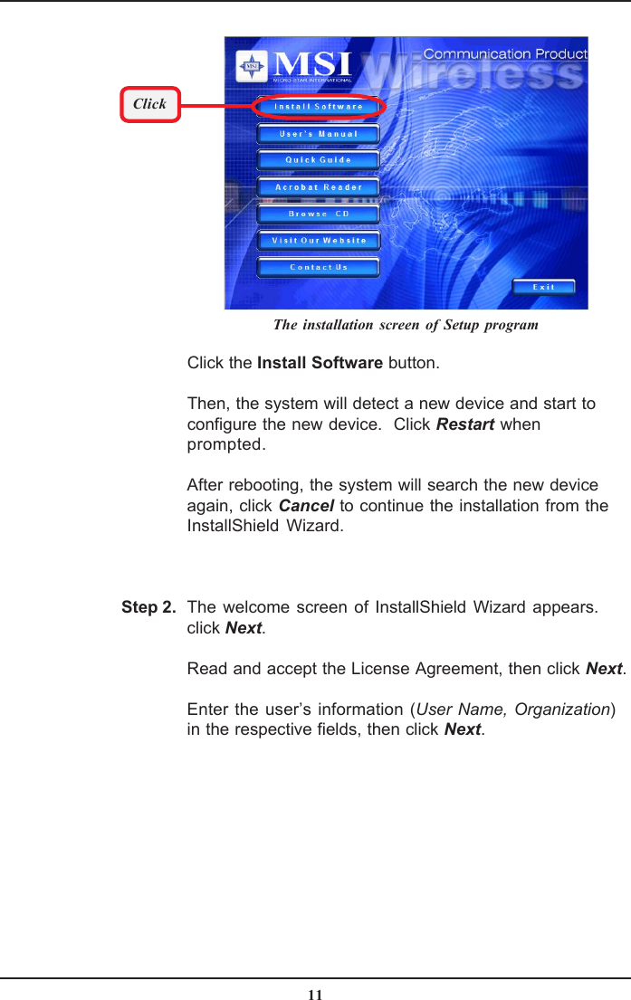 11Click the Install Software button.Then, the system will detect a new device and start toconfigure the new device.  Click Restart whenprompted.After rebooting, the system will search the new deviceagain, click Cancel to continue the installation from theInstallShield Wizard.The welcome screen of InstallShield Wizard appears.click Next.Read and accept the License Agreement, then click Next.Enter the user’s information (User Name, Organization)in the respective fields, then click Next.The installation screen of Setup programClickStep 2.