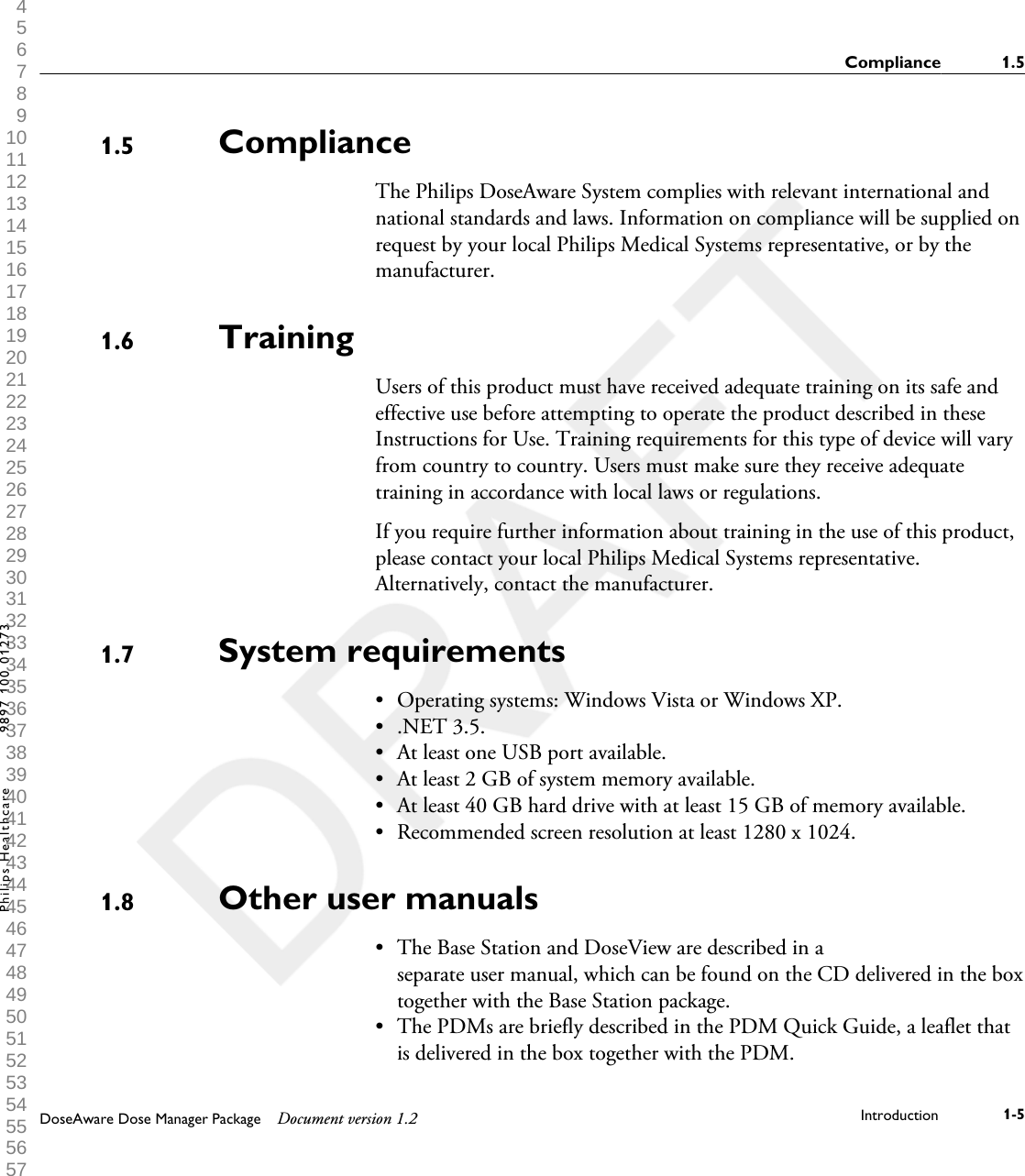 ComplianceThe Philips DoseAware System complies with relevant international andnational standards and laws. Information on compliance will be supplied onrequest by your local Philips Medical Systems representative, or by themanufacturer.TrainingUsers of this product must have received adequate training on its safe andeffective use before attempting to operate the product described in theseInstructions for Use. Training requirements for this type of device will varyfrom country to country. Users must make sure they receive adequatetraining in accordance with local laws or regulations.If you require further information about training in the use of this product,please contact your local Philips Medical Systems representative.Alternatively, contact the manufacturer.System requirements&bull;Operating systems: Windows Vista or Windows XP.&bull; .NET 3.5.&bull; At least one USB port available.&bull; At least 2 GB of system memory available.&bull; At least 40 GB hard drive with at least 15 GB of memory available.&bull; Recommended screen resolution at least 1280 x 1024.Other user manuals&bull; The Base Station and DoseView are described in aseparate user manual, which can be found on the CD delivered in the boxtogether with the Base Station package.&bull; The PDMs are briefly described in the PDM Quick Guide, a leaflet thatis delivered in the box together with the PDM.1.51.61.71.8Compliance 1.5DoseAware Dose Manager Package Document version 1.2 Introduction 1-5Philips Healthcare 9897 100 01273 1 2 3 4 5 6 7 8 9 10 11 12 13 14 15 16 17 18 19 20 21 22 23 24 25 26 27 28 29 30 31 32 33 34 35 36 37 38 39 40 41 42 43 44 45 46 47 48 49 50 51 52 53 54 55 56 57 58 59 60 