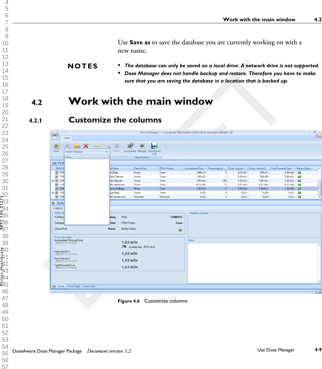 Use Save as to save the database you are currently working on with anew name.&bull;The database can only be saved on a local drive. A network drive is not supported.&bull;Dose Manager does not handle backup and restore. Therefore you have to makesure that you are saving the database in a location that is backed up.Work with the main windowCustomize the columnsFigure 4.6  Customize columnsNOTES4.24.2.1Work with the main window 4.2DoseAware Dose Manager Package Document version 1.2 Use Dose Manager 4-9Philips Healthcare 9897 100 01273 1 2 3 4 5 6 7 8 9 10 11 12 13 14 15 16 17 18 19 20 21 22 23 24 25 26 27 28 29 30 31 32 33 34 35 36 37 38 39 40 41 42 43 44 45 46 47 48 49 50 51 52 53 54 55 56 57 58 59 60 