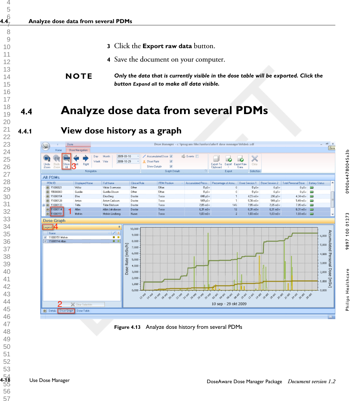 3Click the Export raw data button.4Save the document on your computer.Only the data that is currently visible in the dose table will be exported. Click thebutton Expand all to make all data visible.Analyze dose data from several PDMsView dose history as a graphFigure 4.13  Analyze dose history from several PDMsNOTE4.44.4.14.4 Analyze dose data from several PDMs4-18 Use Dose Manager DoseAware Dose Manager Package Document version 1.2Philips Healthcare 9897 100 01273 0900a44780045a3b 1 2 3 4 5 6 7 8 9 10 11 12 13 14 15 16 17 18 19 20 21 22 23 24 25 26 27 28 29 30 31 32 33 34 35 36 37 38 39 40 41 42 43 44 45 46 47 48 49 50 51 52 53 54 55 56 57 58 59 60 