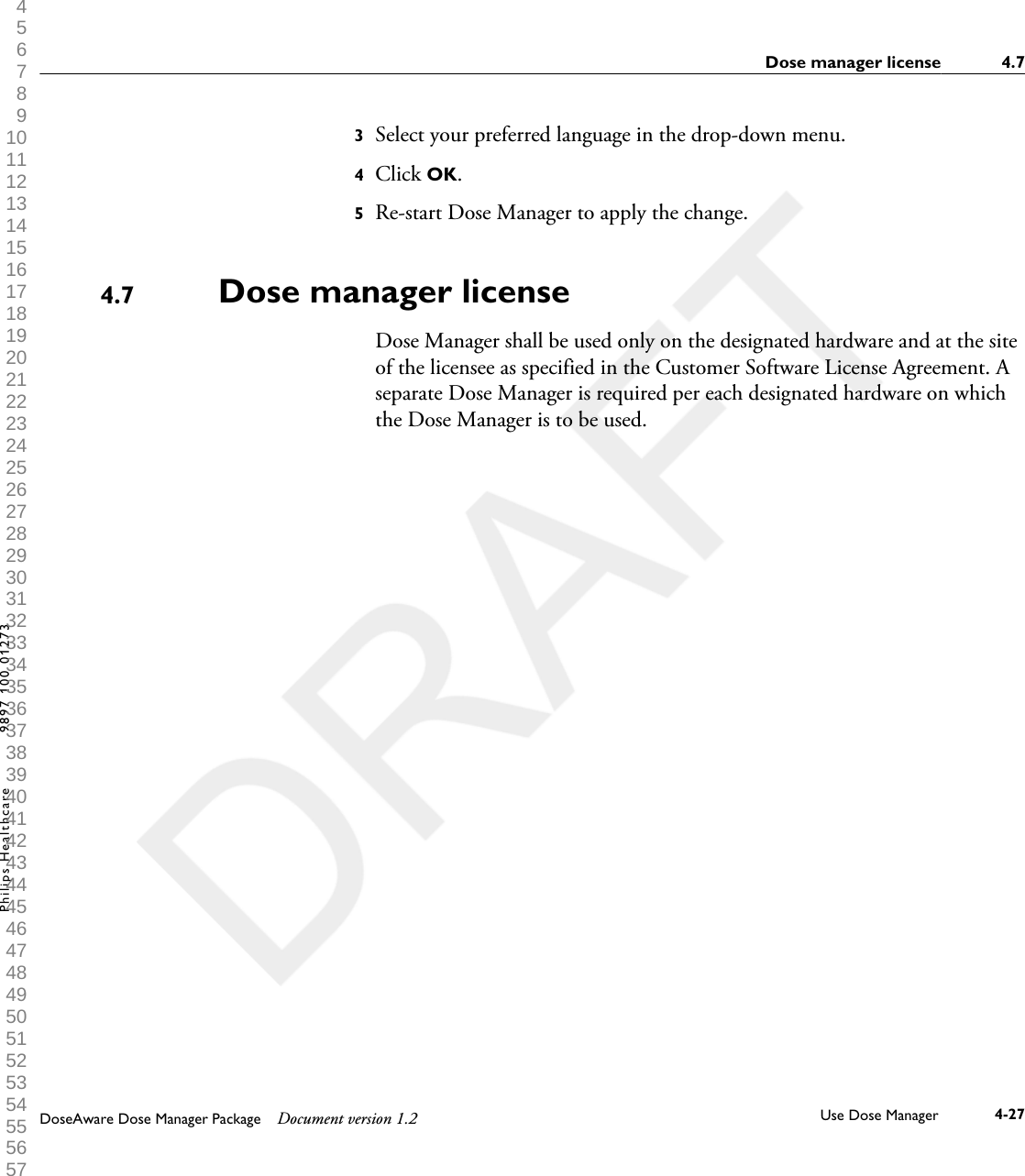 3Select your preferred language in the drop-down menu.4Click OK.5Re-start Dose Manager to apply the change.Dose manager licenseDose Manager shall be used only on the designated hardware and at the siteof the licensee as specified in the Customer Software License Agreement. Aseparate Dose Manager is required per each designated hardware on whichthe Dose Manager is to be used.4.7Dose manager license 4.7DoseAware Dose Manager Package Document version 1.2 Use Dose Manager 4-27Philips Healthcare 9897 100 01273 1 2 3 4 5 6 7 8 9 10 11 12 13 14 15 16 17 18 19 20 21 22 23 24 25 26 27 28 29 30 31 32 33 34 35 36 37 38 39 40 41 42 43 44 45 46 47 48 49 50 51 52 53 54 55 56 57 58 59 60 
