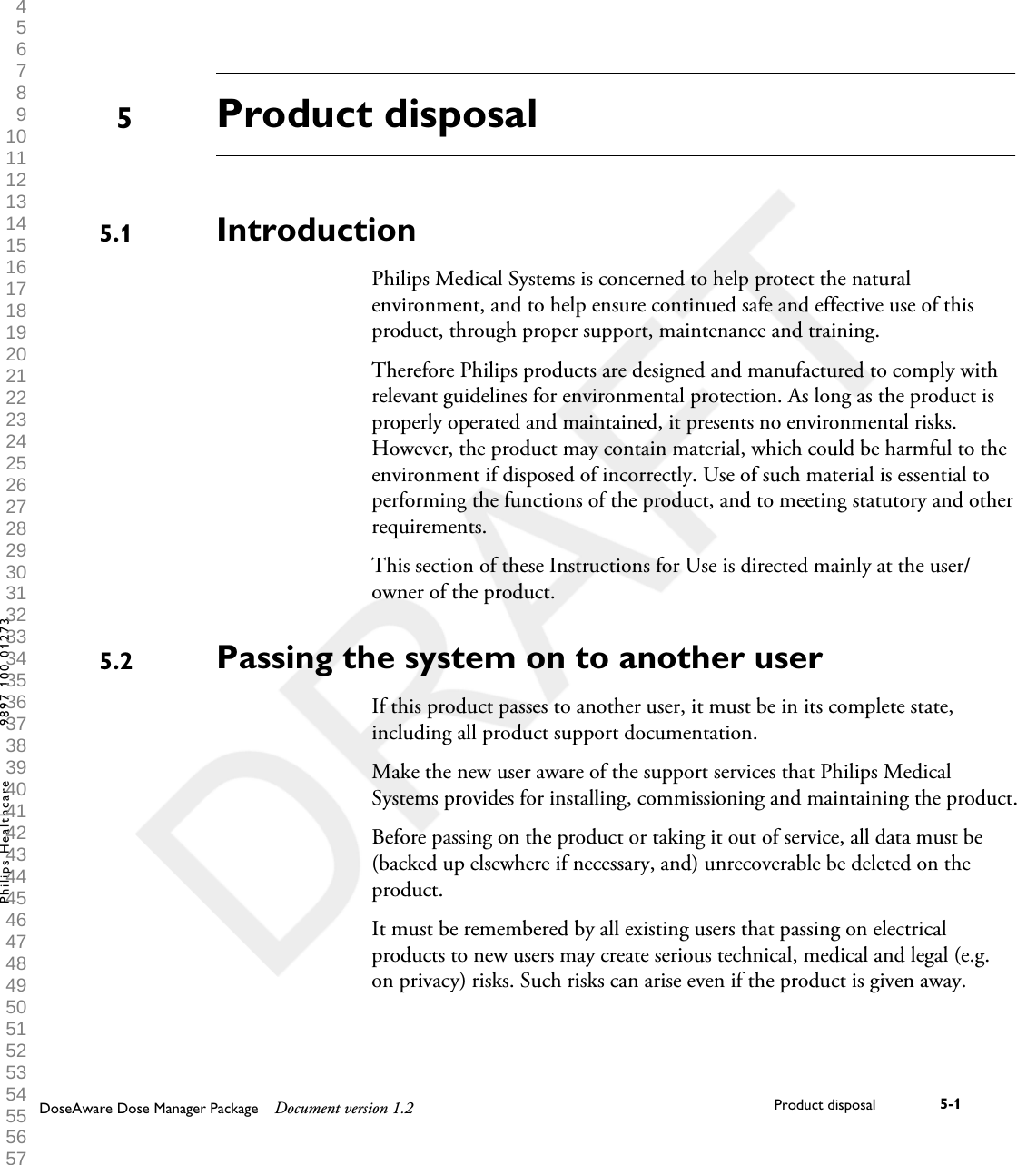 Product disposalIntroductionPhilips Medical Systems is concerned to help protect the naturalenvironment, and to help ensure continued safe and effective use of thisproduct, through proper support, maintenance and training.Therefore Philips products are designed and manufactured to comply withrelevant guidelines for environmental protection. As long as the product isproperly operated and maintained, it presents no environmental risks.However, the product may contain material, which could be harmful to theenvironment if disposed of incorrectly. Use of such material is essential toperforming the functions of the product, and to meeting statutory and otherrequirements.This section of these Instructions for Use is directed mainly at the user/owner of the product.Passing the system on to another userIf this product passes to another user, it must be in its complete state,including all product support documentation.Make the new user aware of the support services that Philips MedicalSystems provides for installing, commissioning and maintaining the product.Before passing on the product or taking it out of service, all data must be(backed up elsewhere if necessary, and) unrecoverable be deleted on theproduct.It must be remembered by all existing users that passing on electricalproducts to new users may create serious technical, medical and legal (e.g.on privacy) risks. Such risks can arise even if the product is given away.55.15.2DoseAware Dose Manager Package Document version 1.2 Product disposal 5-1Philips Healthcare 9897 100 01273 1 2 3 4 5 6 7 8 9 10 11 12 13 14 15 16 17 18 19 20 21 22 23 24 25 26 27 28 29 30 31 32 33 34 35 36 37 38 39 40 41 42 43 44 45 46 47 48 49 50 51 52 53 54 55 56 57 58 59 60 
