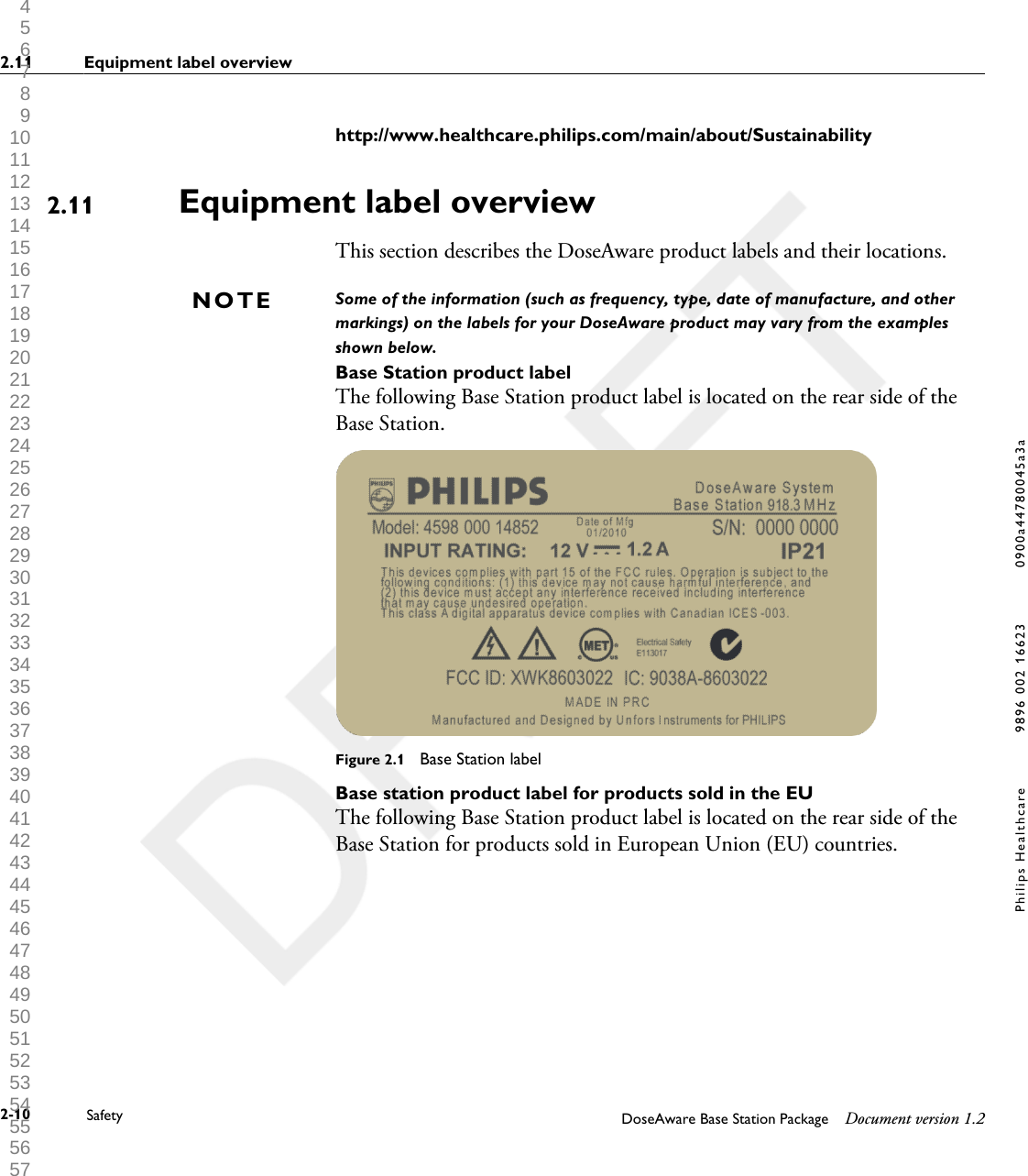 http://www.healthcare.philips.com/main/about/SustainabilityEquipment label overviewThis section describes the DoseAware product labels and their locations.Some of the information (such as frequency, type, date of manufacture, and othermarkings) on the labels for your DoseAware product may vary from the examplesshown below.Base Station product labelThe following Base Station product label is located on the rear side of theBase Station.Figure 2.1  Base Station labelBase station product label for products sold in the EUThe following Base Station product label is located on the rear side of theBase Station for products sold in European Union (EU) countries.2.11NOTE2.11 Equipment label overview2-10 Safety DoseAware Base Station Package Document version 1.2Philips Healthcare 9896 002 16623 0900a44780045a3a 1 2 3 4 5 6 7 8 9 10 11 12 13 14 15 16 17 18 19 20 21 22 23 24 25 26 27 28 29 30 31 32 33 34 35 36 37 38 39 40 41 42 43 44 45 46 47 48 49 50 51 52 53 54 55 56 57 58 59 60 