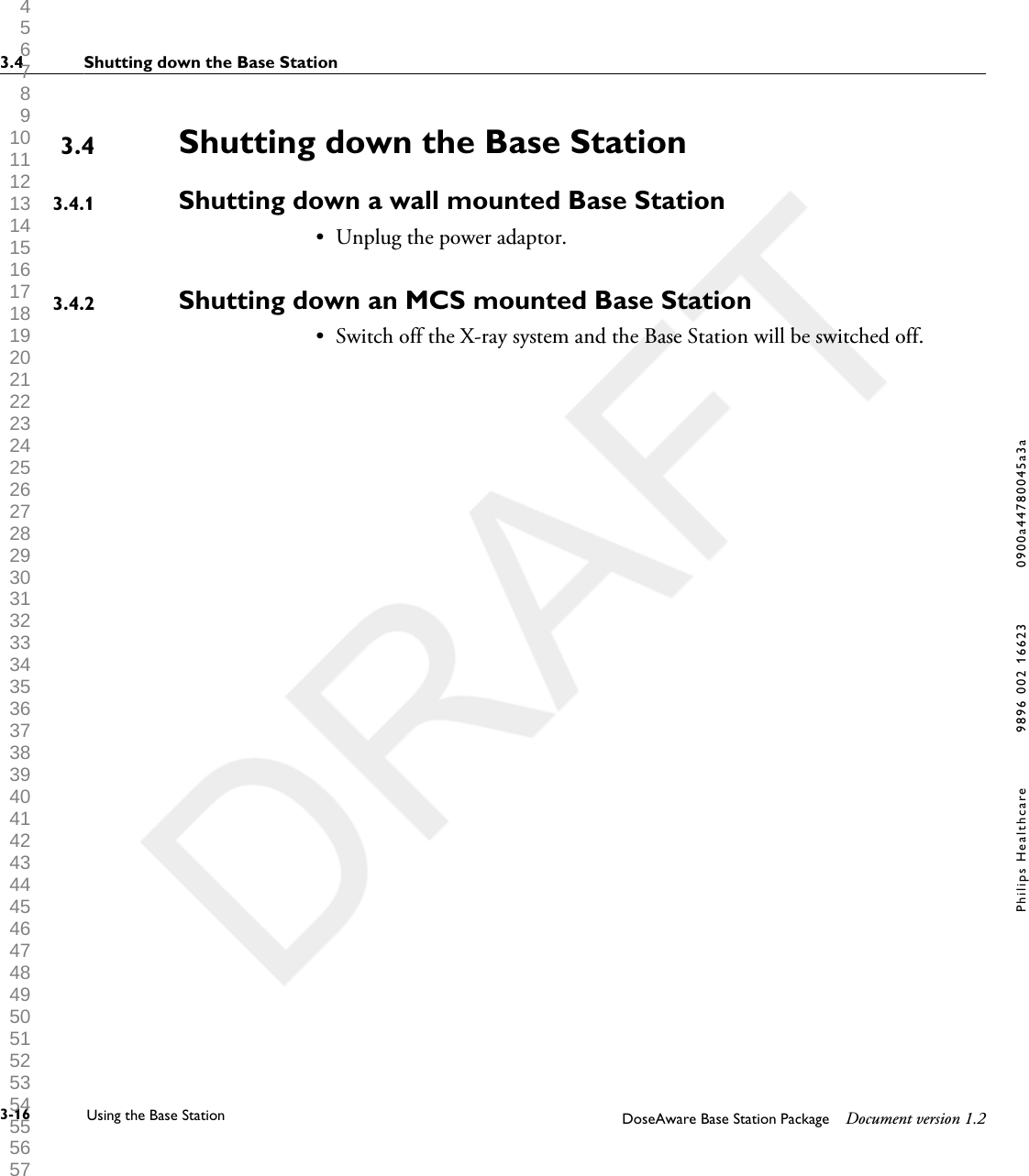 Shutting down the Base StationShutting down a wall mounted Base Station&bull;Unplug the power adaptor.Shutting down an MCS mounted Base Station&bull; Switch off the X-ray system and the Base Station will be switched off.3.43.4.13.4.23.4 Shutting down the Base Station3-16 Using the Base Station DoseAware Base Station Package Document version 1.2Philips Healthcare 9896 002 16623 0900a44780045a3a 1 2 3 4 5 6 7 8 9 10 11 12 13 14 15 16 17 18 19 20 21 22 23 24 25 26 27 28 29 30 31 32 33 34 35 36 37 38 39 40 41 42 43 44 45 46 47 48 49 50 51 52 53 54 55 56 57 58 59 60 