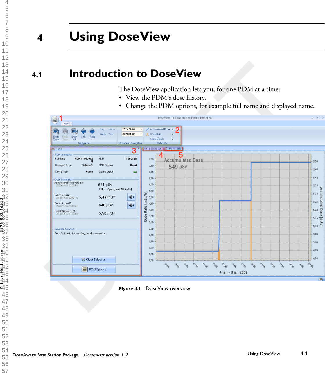 Using DoseViewIntroduction to DoseViewThe DoseView application lets you, for one PDM at a time:&bull;View the PDM&rsquo;s dose history.&bull; Change the PDM options, for example full name and displayed name.Figure 4.1  DoseView overview44.1DoseAware Base Station Package Document version 1.2 Using DoseView 4-1Philips Healthcare 9896 002 16623 1 2 3 4 5 6 7 8 9 10 11 12 13 14 15 16 17 18 19 20 21 22 23 24 25 26 27 28 29 30 31 32 33 34 35 36 37 38 39 40 41 42 43 44 45 46 47 48 49 50 51 52 53 54 55 56 57 58 59 60 
