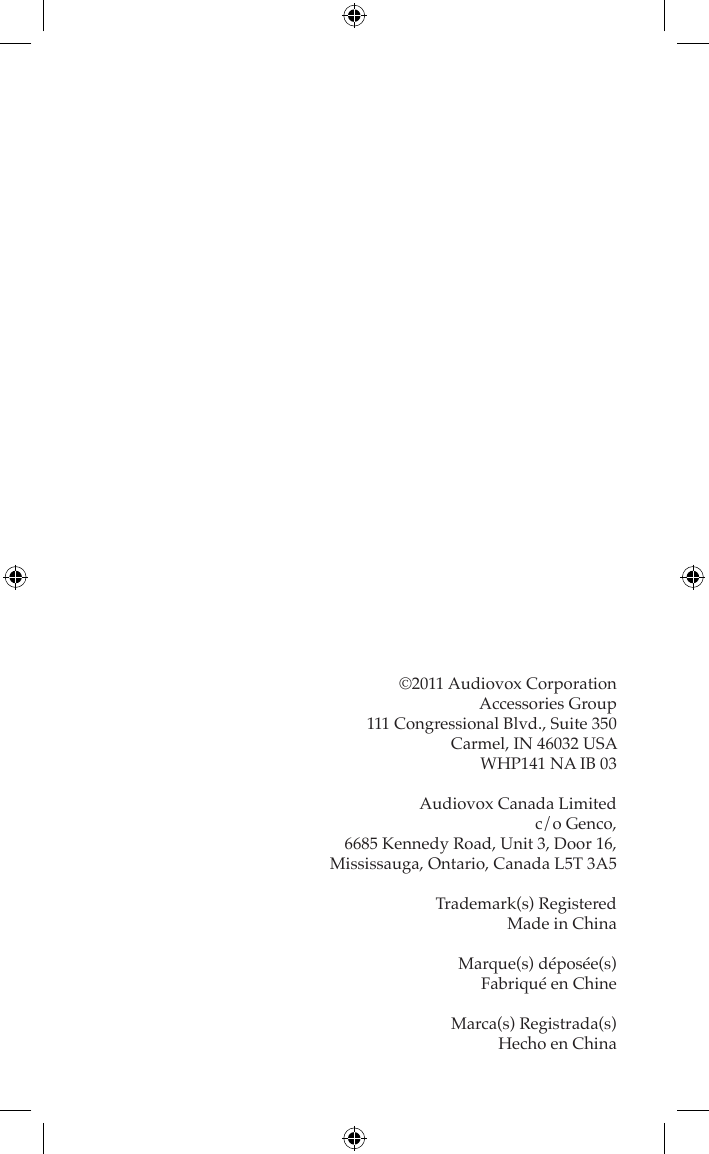 ©2011 Audiovox CorporationAccessories Group111 Congressional Blvd., Suite 350Carmel, IN 46032 USAWHP141 NA IB 03Audiovox Canada Limited c/o Genco, 6685 Kennedy Road, Unit 3, Door 16, Mississauga, Ontario, Canada L5T 3A5Trademark(s) RegisteredMade in ChinaMarque(s) déposée(s)Fabriqué en ChineMarca(s) Registrada(s)Hecho en China