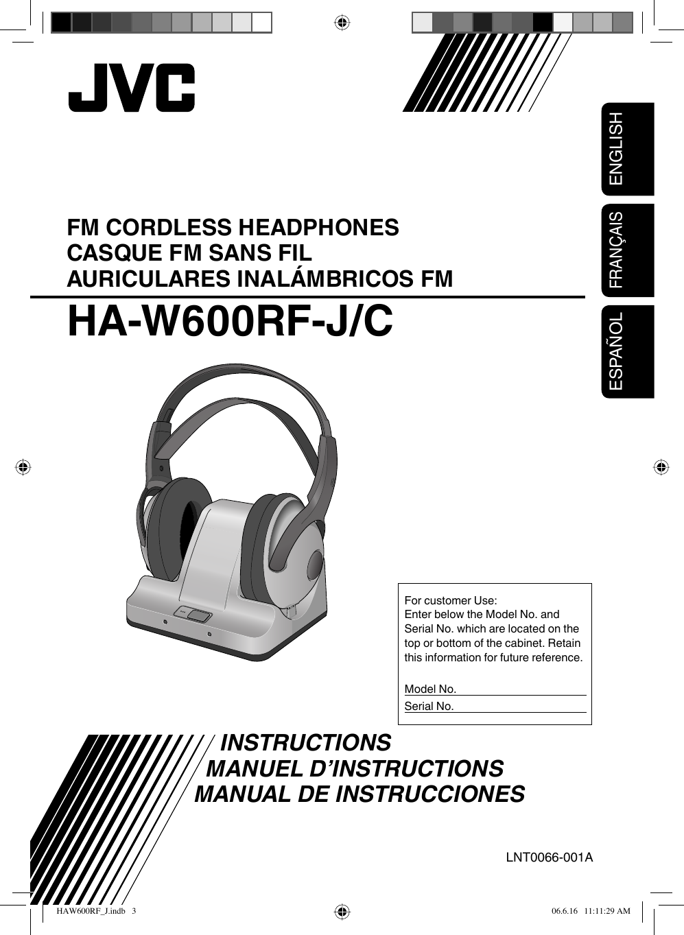 ENGLISHESPAÑOLFRANÇAISFM CORDLESS HEADPHONESCASQUE FM SANS FILAURICULARES INALÁMBRICOS FMHA-W600RF-J/C INSTRUCTIONS MANUEL D’INSTRUCTIONS  MANUAL DE INSTRUCCIONESFor customer Use:Enter below the Model No. and Serial No. which are located on the top or bottom of the cabinet. Retain this information for future reference.Model No.Serial No.LNT0066-001AHAW600RF_J.indb   3HAW600RF_J.indb   3 06.6.16   11:11:29 AM06.6.16   11:11:29 AM