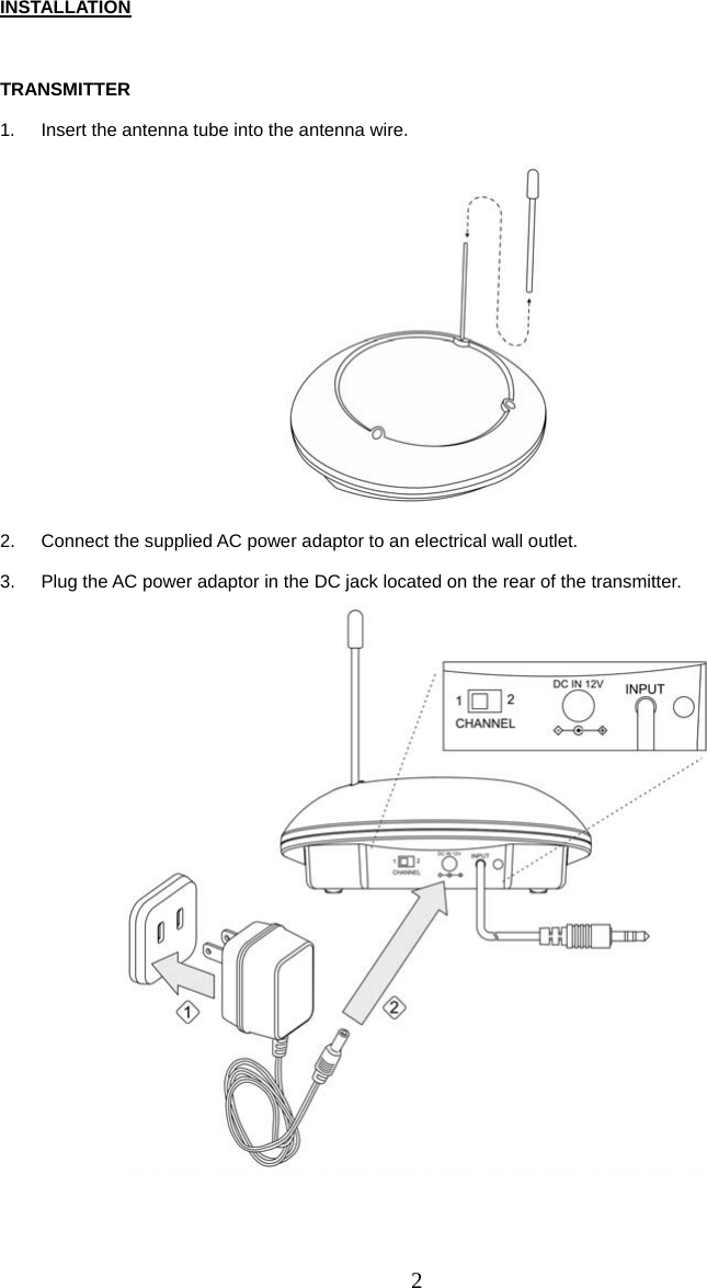 2 INSTALLATION  TRANSMITTER 1.  Insert the antenna tube into the antenna wire.  2.  Connect the supplied AC power adaptor to an electrical wall outlet. 3.  Plug the AC power adaptor in the DC jack located on the rear of the transmitter.  