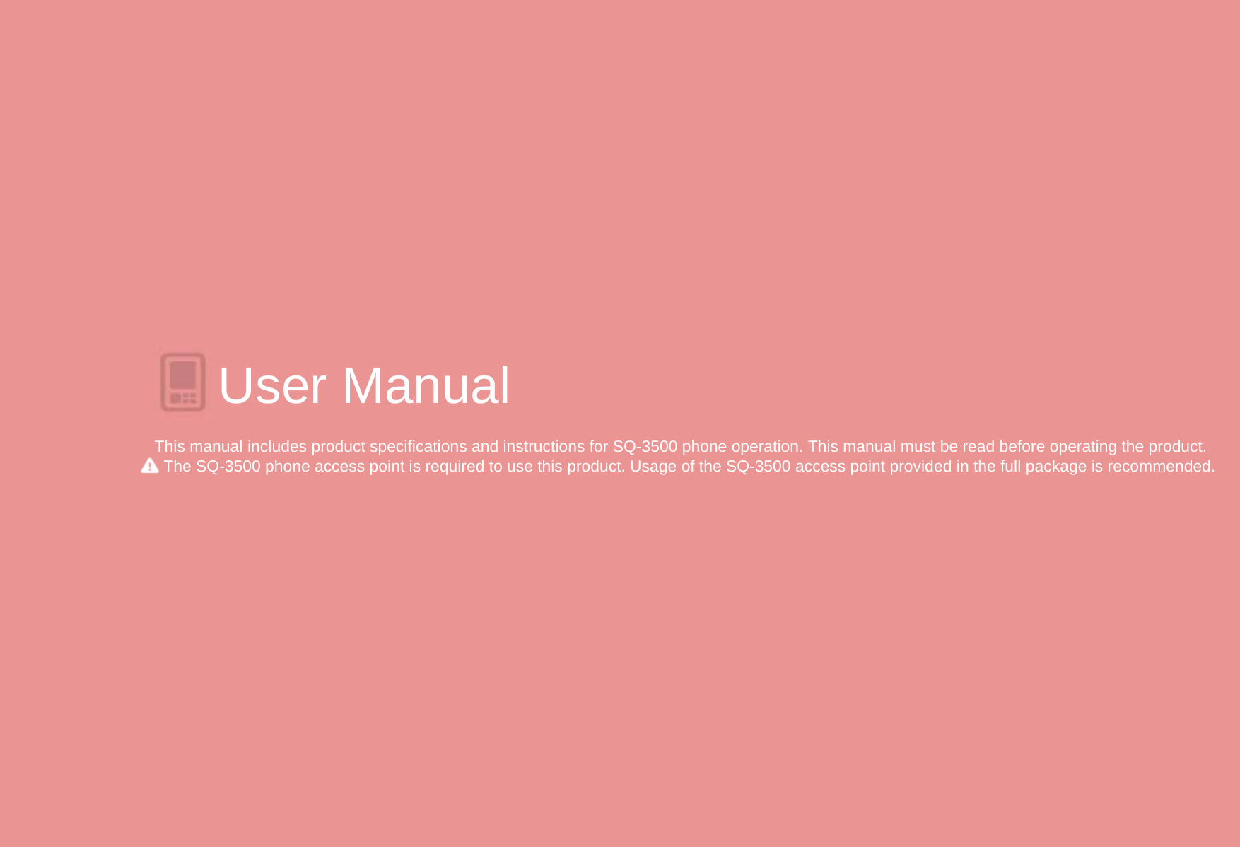 User ManualThis manual includes product specifications and instructions for SQ-3500 phone operation. This manual must be read before operating the product. The SQ-3500 phone access point is required to use this product. Usage of the SQ-3500 access point provided in the full package is recommended.