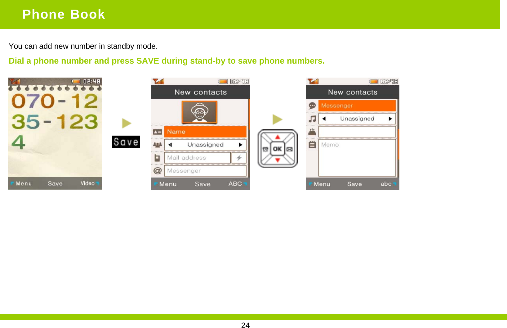 You can add new number in standby mode.Dial a phone number and press SAVE during stand-by to save phone numbers.Phone Book24