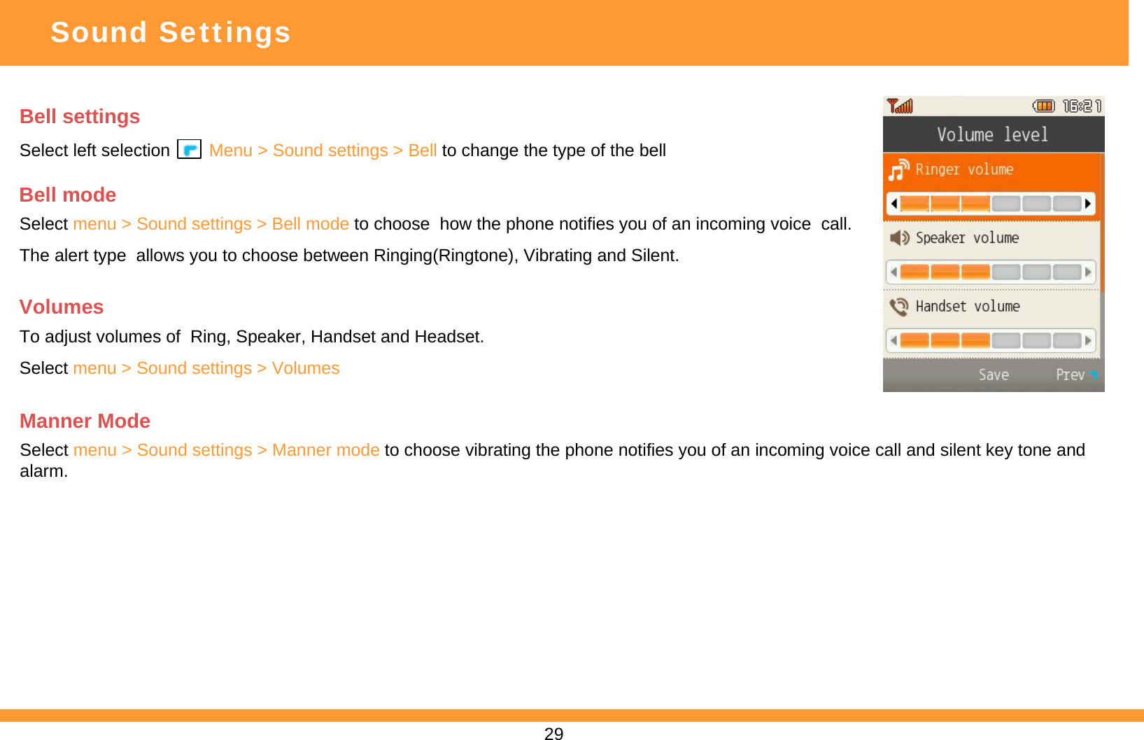 Bell settings Select left selection        Menu &gt; Sound settings &gt; Bell to change the type of the bell Sound SettingsBell modeSelect menu &gt; Sound settings &gt; Bell mode to choose  how the phone notifies you of an incoming voice  call.The alert type  allows you to choose between Ringing(Ringtone), Vibrating and Silent.VolumesTo adjust volumes of  Ring, Speaker, Handset and Headset.Select menu &gt; Sound settings &gt; VolumesManner ModeSelect menu &gt; Sound settings &gt; Manner mode to choose vibrating the phone notifies you of an incoming voice call and silent key tone and alarm.29