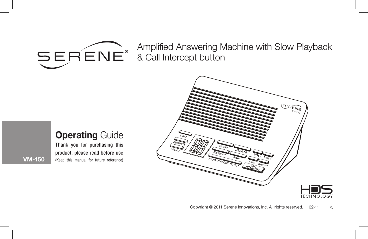 VM -1 50Copyright © 2011 Serene Innovations, Inc. All rights reserved.     02-11Amplied Answering Machine with Slow Playback &amp; Call Intercept buttonOperating GuideVM-150Thank you for purchasing this product, please read before use(Keep this manual for future reference)!