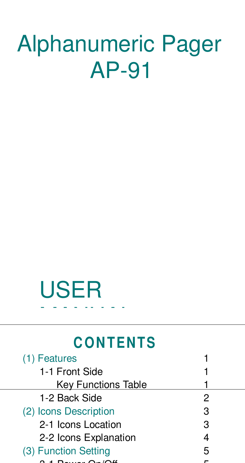 USERMANUALAlphanumeric PagerAP-91CONTENTS(1) Features 11-1 Front Side 1Key Functions Table 11-2 Back Side 2(2) Icons Description 32-1 Icons Location 32-2 Icons Explanation 4(3) Function Setting 53 1 Power On/Off 5