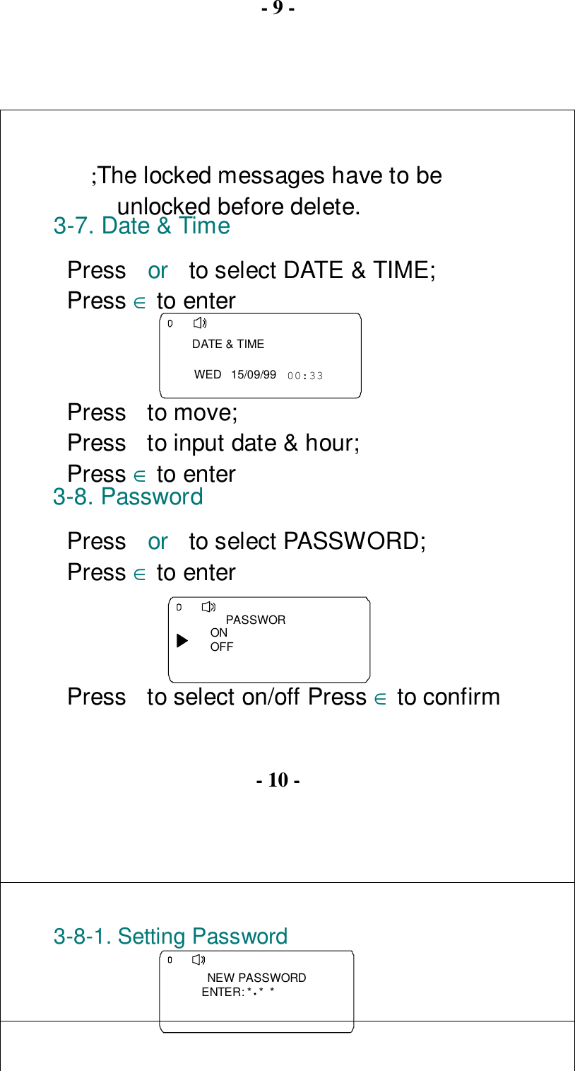 - 9 -;The locked messages have to beunlocked before delete.3-7. Date &amp; TimePress  or  to select DATE &amp; TIME;Press ∈ to enter      DATE &amp; TIMEWED   15/09/99  00:33Press to move;Press  to input date &amp; hour;Press ∈ to enter3-8. PasswordPress  or  to select PASSWORD;Press ∈ to enter      PASSWORONOFFPress  to select on/off Press ∈ to confirm- 10 -3-8-1. Setting Password  NEW PASSWORDENTER: *•*  *