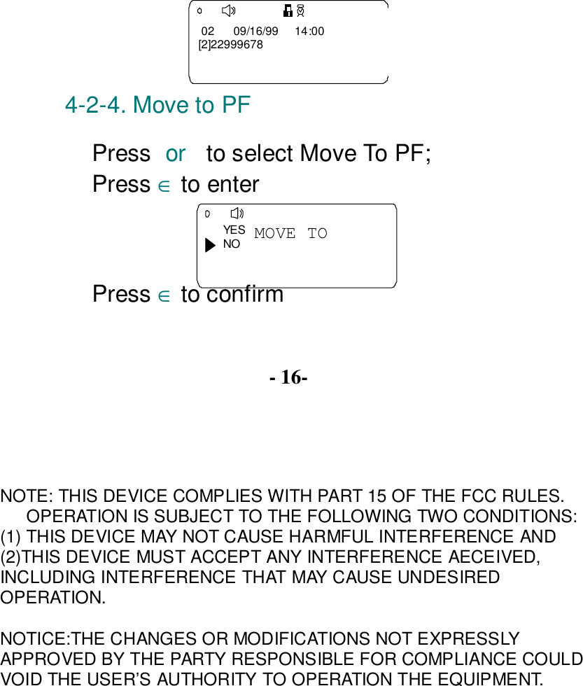 NOTE: THIS DEVICE COMPLIES WITH PART 15 OF THE FCC RULES.OPERATION IS SUBJECT TO THE FOLLOWING TWO CONDITIONS:(1) THIS DEVICE MAY NOT CAUSE HARMFUL INTERFERENCE AND(2)THIS DEVICE MUST ACCEPT ANY INTERFERENCE AECEIVED,INCLUDING INTERFERENCE THAT MAY CAUSE UNDESIREDOPERATION.NOTICE:THE CHANGES OR MODIFICATIONS NOT EXPRESSLYAPPROVED BY THE PARTY RESPONSIBLE FOR COMPLIANCE COULDVOID THE USER’S AUTHORITY TO OPERATION THE EQUIPMENT. 02      09/16/99     14:00[2]229996784-2-4. Move to PFPress or  to select Move To PF;Press ∈ to enter  MOVE TOYESNOPress ∈ to confirm- 16-