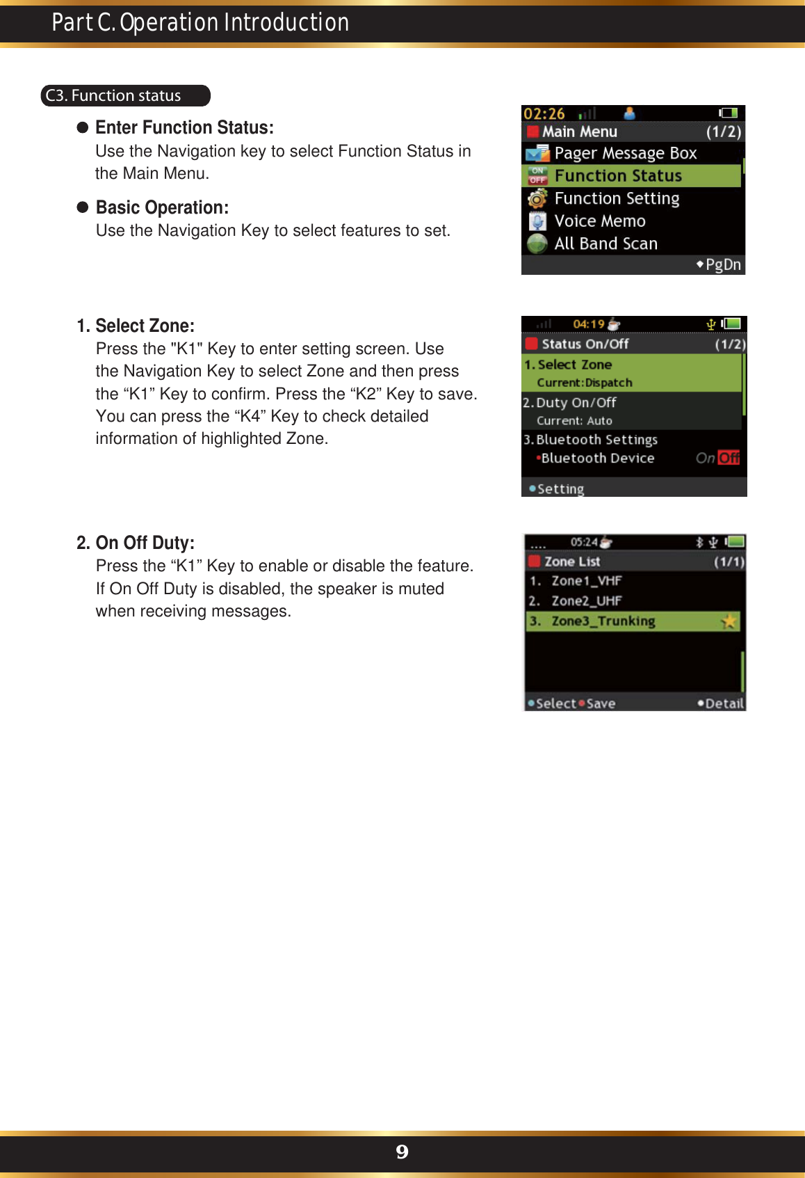 C3. Function statusEnter Function Status: Use the Navigation key to select Function Status in the Main Menu.Select Zone:Press the &quot;K1&quot; Key to enter setting screen. Use the Navigation Key to select Zone and then press the “K1” Key to confirm. Press the “K2” Key to save. You can press the “K4” Key to check detailed information of highlighted Zone.On Off Duty:Press the “K1” Key to enable or disable the feature.If On Off Duty is disabled, the speaker is muted when receiving messages. Basic Operation:Use the Navigation Key to select features to set.1.2.Part C. Operation Introduction9