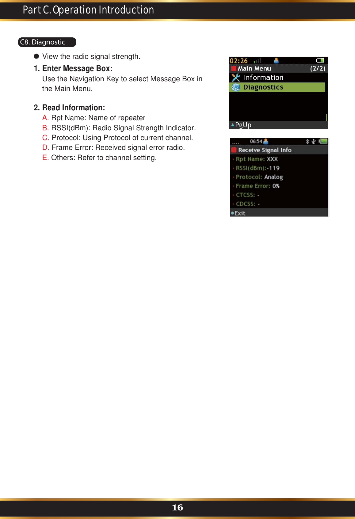 C8. DiagnosticView the radio signal strength.Enter Message Box:Use the Navigation Key to select Message Box inthe Main Menu.1.Read Information:A. Rpt Name: Name of repeaterB. RSSI(dBm): Radio Signal Strength Indicator.C. Protocol: Using Protocol of current channel.D. Frame Error: Received signal error radio.E. Others: Refer to channel setting.2.Part C. Operation Introduction16