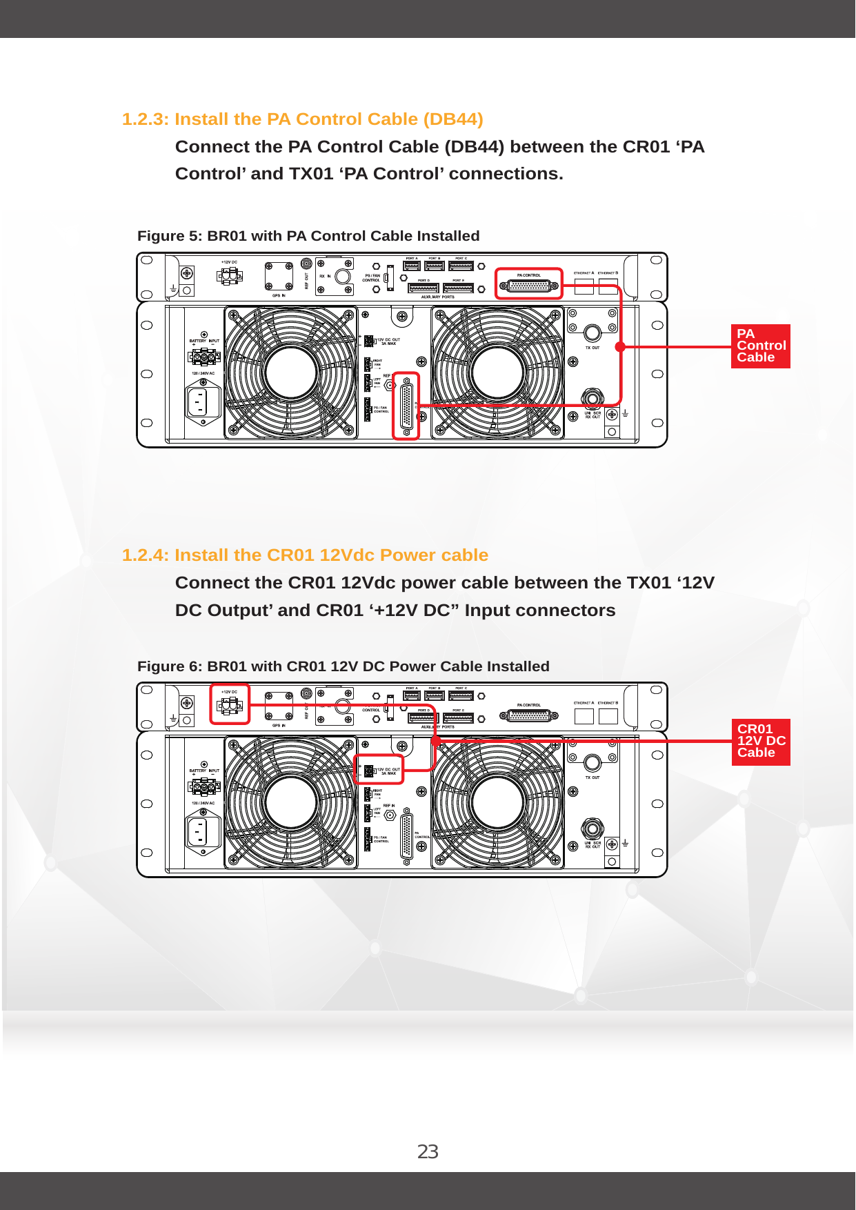 231.2.3: Install the PA Control Cable (DB44)Connect the PA Control Cable (DB44) between the CR01 ‘PA Control’ and TX01 ‘PA Control’ connections.1.2.4: Install the CR01 12Vdc Power cableConnect the CR01 12Vdc power cable between the TX01 ‘12V DC Output’ and CR01 ‘+12V DC” Input connectorsFigure 5: BR01 with PA Control Cable InstalledFigure 6: BR01 with CR01 12V DC Power Cable InstalledPA Control Cable CR01 12V DC Cable 