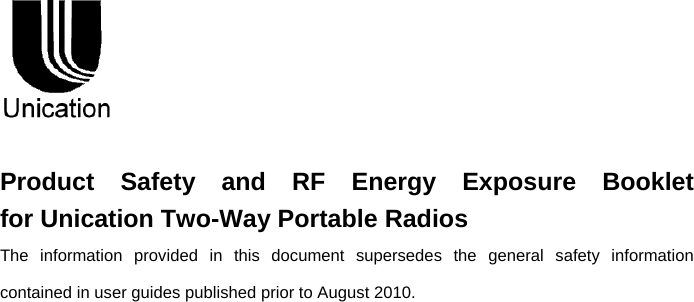                  Product  Safety  and  RF  Energy  Exposure  Booklet        for Unication Two-Way Portable Radios The information provided in this document supersedes the general safety information contained in user guides published prior to August 2010.                    