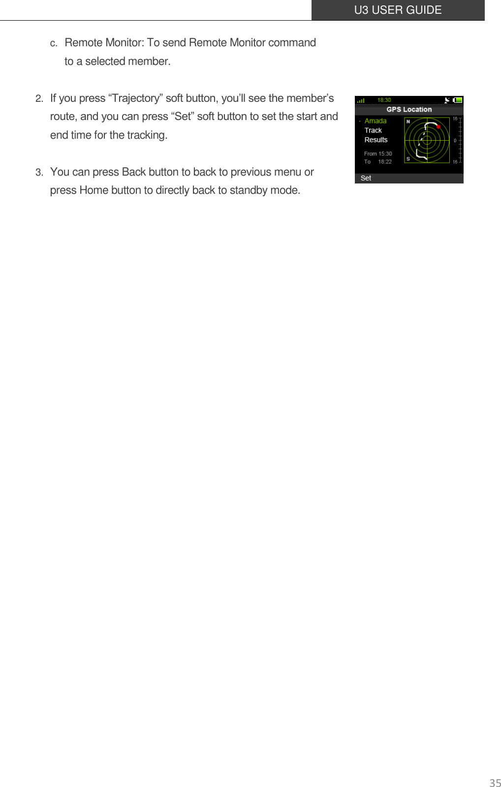  U3 USER GUIDE   35 c. Remote Monitor: To send Remote Monitor command   to a selected member.  2. If you press “Trajectory” soft button, you’ll see the member’s route, and you can press “Set” soft button to set the start and end time for the tracking.  3. You can press Back button to back to previous menu or   press Home button to directly back to standby mode.                      