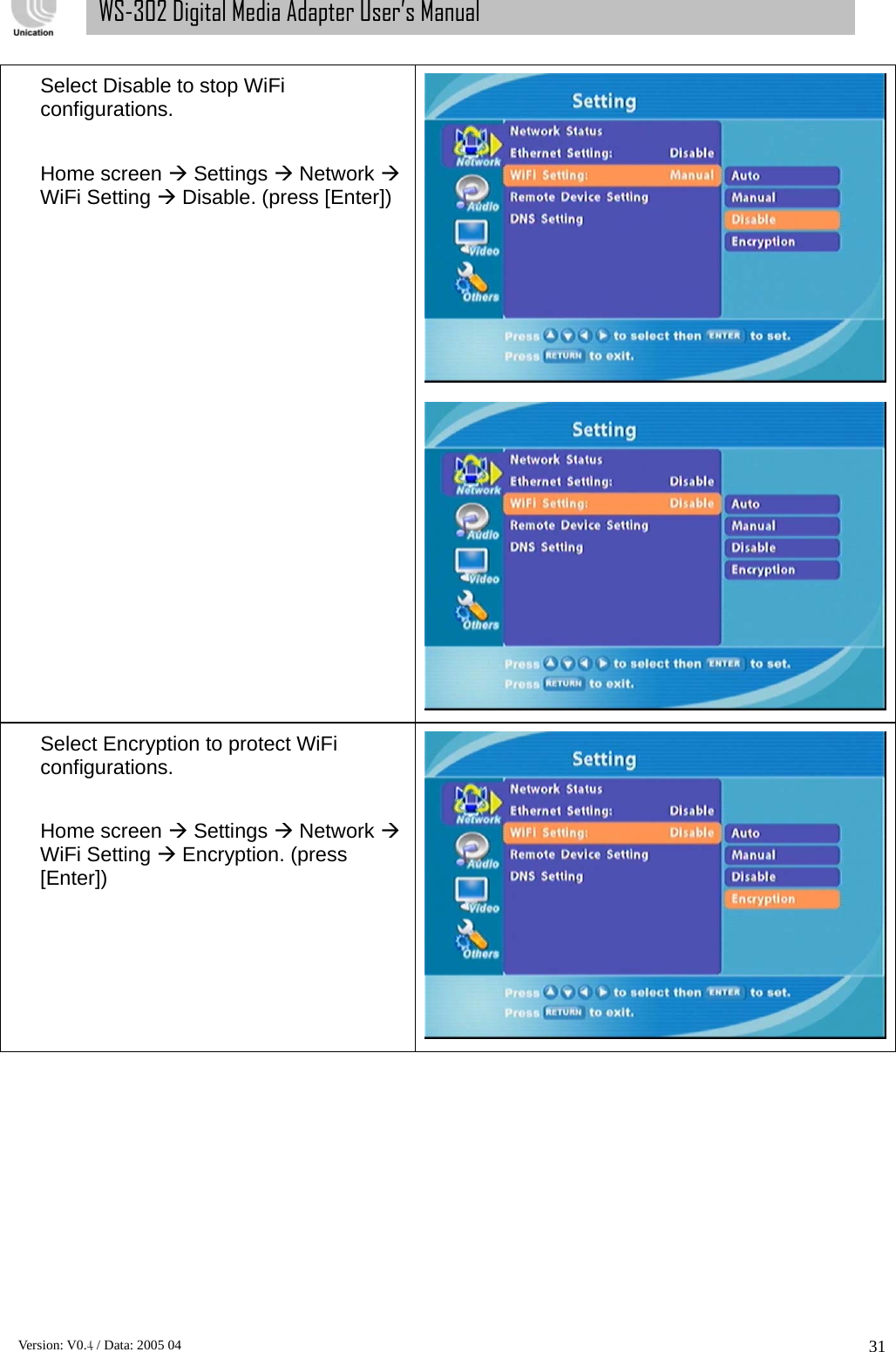      Version: V0.4 / Data: 2005 04 31WS-302 Digital Media Adapter User’s Manual Select Disable to stop WiFi configurations.  Home screen Æ Settings Æ Network Æ WiFi Setting Æ Disable. (press [Enter])  Select Encryption to protect WiFi configurations.  Home screen Æ Settings Æ Network Æ WiFi Setting Æ Encryption. (press [Enter])  