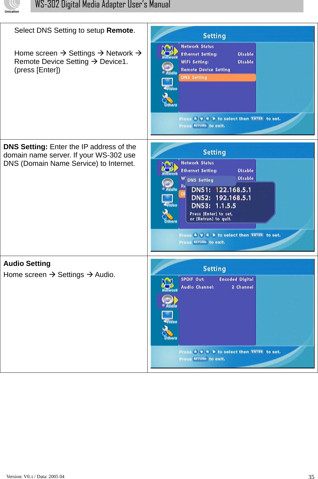      Version: V0.4 / Data: 2005 04 35WS-302 Digital Media Adapter User’s Manual Select DNS Setting to setup Remote.  Home screen Æ Settings Æ Network Æ Remote Device Setting Æ Device1. (press [Enter])  DNS Setting: Enter the IP address of the domain name server. If your WS-302 use DNS (Domain Name Service) to Internet.  Audio Setting Home screen Æ Settings Æ Audio.  