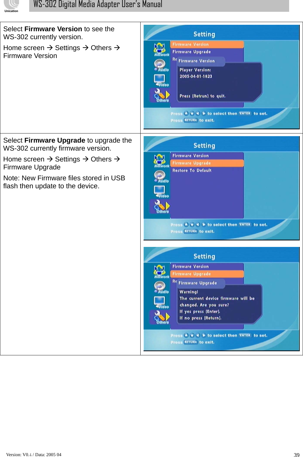      Version: V0.4 / Data: 2005 04 39WS-302 Digital Media Adapter User’s Manual Select Firmware Version to see the WS-302 currently version. Home screen Æ Settings Æ Others Æ Firmware Version  Select Firmware Upgrade to upgrade the WS-302 currently firmware version. Home screen Æ Settings Æ Others Æ Firmware Upgrade Note: New Firmware files stored in USB flash then update to the device.  