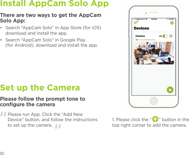 Install AppCam Solo AppSet up the CameraThere are two ways to get the AppCam Solo App:•  Search “AppCam Solo” in App Store (for iOS)    download and install the app.•  Search “AppCam Solo” in Google Play    (for Android), download and install the app.Please follow the prompt tone to conﬁgure the cameraPlease run App. Click the “Add New Device” button, and follow the instructions to set up the camera.1. Please click the “      ’’ button in the top right corner to add the camera.10