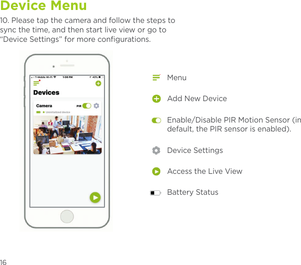 Device Menu10. Please tap the camera and follow the steps to sync the time, and then start live view or go to “Device Settings” for more conﬁgurations.MenuAdd New DeviceEnable/Disable PIR Motion Sensor (in default, the PIR sensor is enabled).Device SettingsAccess the Live ViewBattery Status16